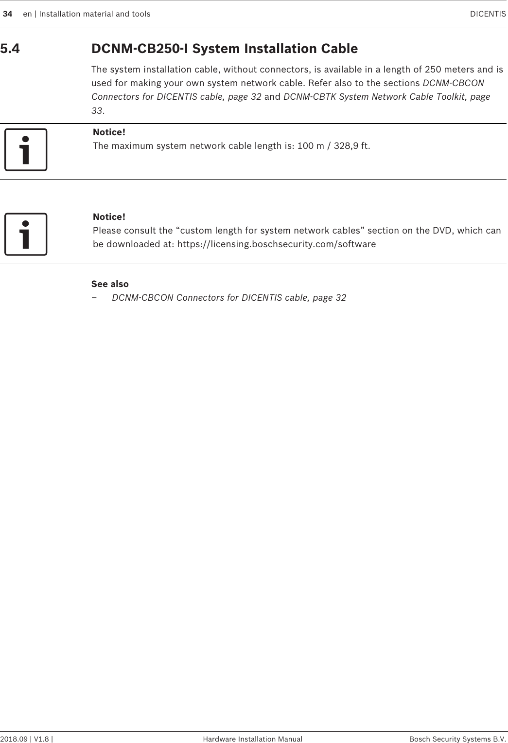 34 en | Installation material and tools DICENTIS2018.09 | V1.8 | Hardware Installation Manual Bosch Security Systems B.V.5.4 DCNM-CB250-I System Installation CableThe system installation cable, without connectors, is available in a length of 250 meters and isused for making your own system network cable. Refer also to the sections DCNM-CBCONConnectors for DICENTIS cable, page 32 and DCNM-CBTK System Network Cable Toolkit, page33.Notice!The maximum system network cable length is: 100m / 328,9ft.Notice!Please consult the “custom length for system network cables” section on the DVD, which canbe downloaded at: https://licensing.boschsecurity.com/softwareSee also– DCNM-CBCON Connectors for DICENTIS cable, page 32