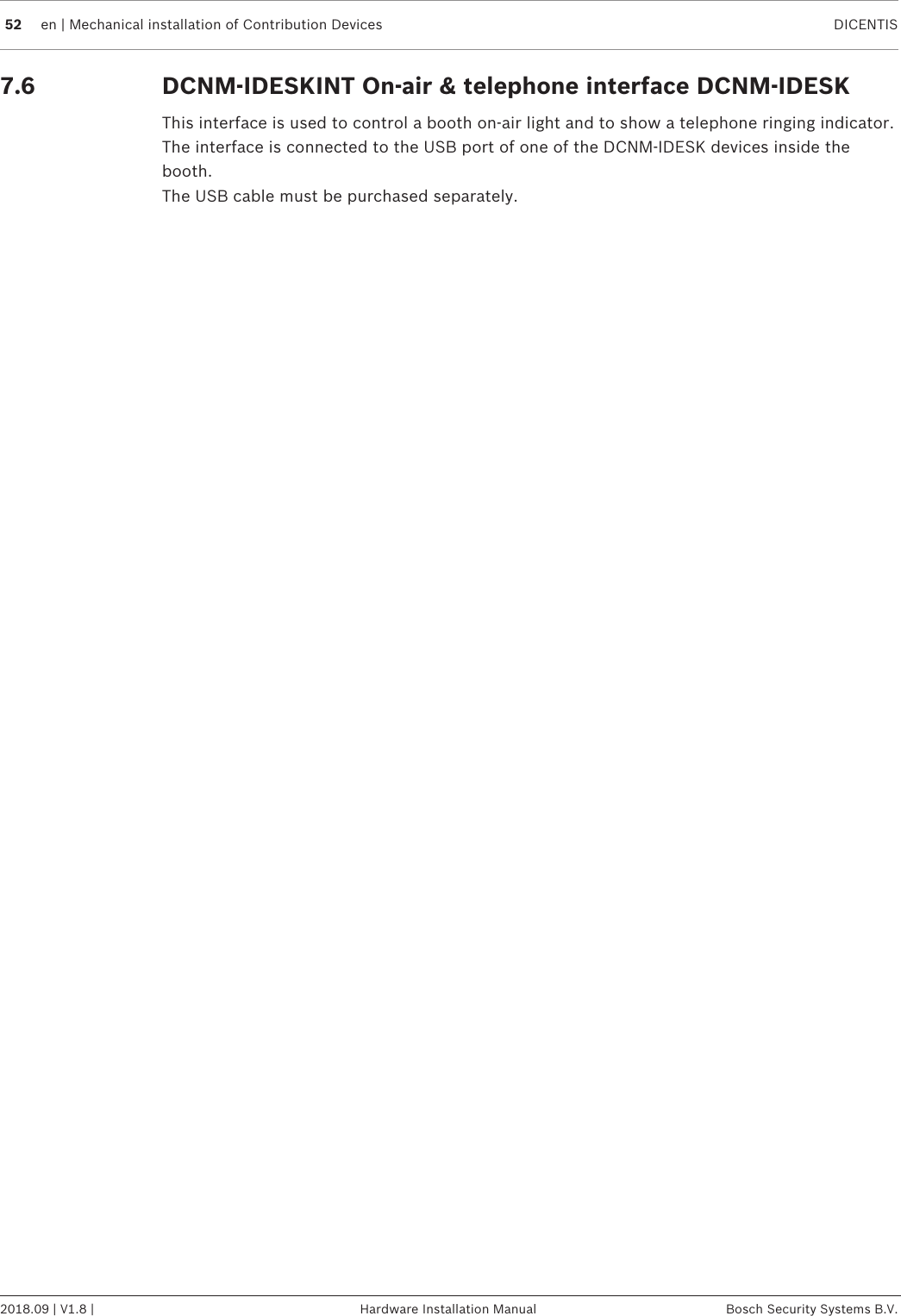 52 en | Mechanical installation of Contribution Devices DICENTIS2018.09 | V1.8 | Hardware Installation Manual Bosch Security Systems B.V.7.6 DCNM-IDESKINT On-air &amp; telephone interface DCNM-IDESKThis interface is used to control a booth on-air light and to show a telephone ringing indicator.The interface is connected to the USB port of one of the DCNM-IDESK devices inside thebooth.The USB cable must be purchased separately.