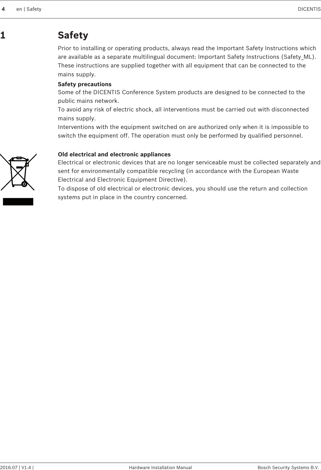 SafetyPrior to installing or operating products, always read the Important Safety Instructions whichare available as a separate multilingual document: Important Safety Instructions (Safety_ML).These instructions are supplied together with all equipment that can be connected to themains supply.Safety precautionsSome of the DICENTIS Conference System products are designed to be connected to thepublic mains network.To avoid any risk of electric shock, all interventions must be carried out with disconnectedmains supply.Interventions with the equipment switched on are authorized only when it is impossible toswitch the equipment off. The operation must only be performed by qualified personnel. Old electrical and electronic appliancesElectrical or electronic devices that are no longer serviceable must be collected separately andsent for environmentally compatible recycling (in accordance with the European WasteElectrical and Electronic Equipment Directive).To dispose of old electrical or electronic devices, you should use the return and collectionsystems put in place in the country concerned.14en | Safety DICENTIS2016.07 | V1.4 | Hardware Installation Manual Bosch Security Systems B.V.