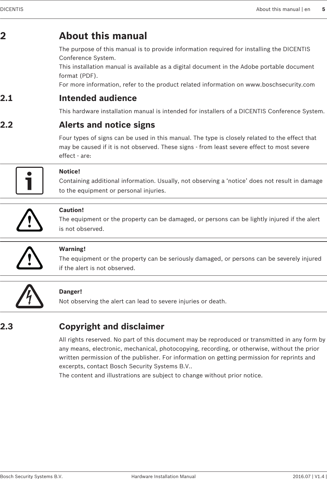 About this manualThe purpose of this manual is to provide information required for installing the DICENTISConference System.This installation manual is available as a digital document in the Adobe portable documentformat (PDF).For more information, refer to the product related information on www.boschsecurity.comIntended audienceThis hardware installation manual is intended for installers of a DICENTIS Conference System.Alerts and notice signsFour types of signs can be used in this manual. The type is closely related to the effect thatmay be caused if it is not observed. These signs - from least severe effect to most severeeffect - are:Notice!Containing additional information. Usually, not observing a ‘notice’ does not result in damageto the equipment or personal injuries.!Caution!The equipment or the property can be damaged, or persons can be lightly injured if the alertis not observed.!Warning!The equipment or the property can be seriously damaged, or persons can be severely injuredif the alert is not observed.Danger!Not observing the alert can lead to severe injuries or death.Copyright and disclaimerAll rights reserved. No part of this document may be reproduced or transmitted in any form byany means, electronic, mechanical, photocopying, recording, or otherwise, without the priorwritten permission of the publisher. For information on getting permission for reprints andexcerpts, contact Bosch Security Systems B.V..The content and illustrations are subject to change without prior notice.22.12.22.3DICENTIS About this manual | en 5Bosch Security Systems B.V. Hardware Installation Manual 2016.07 | V1.4 |