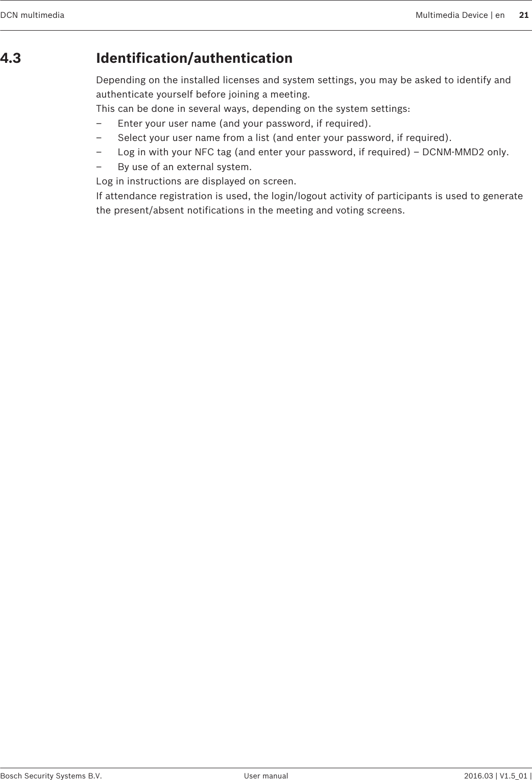 Identification/authenticationDepending on the installed licenses and system settings, you may be asked to identify andauthenticate yourself before joining a meeting.This can be done in several ways, depending on the system settings:– Enter your user name (and your password, if required).– Select your user name from a list (and enter your password, if required).– Log in with your NFC tag (and enter your password, if required) – DCNM‑MMD2 only.– By use of an external system.Log in instructions are displayed on screen.If attendance registration is used, the login/logout activity of participants is used to generatethe present/absent notifications in the meeting and voting screens.4.3DCN multimedia Multimedia Device | en 21Bosch Security Systems B.V. User manual 2016.03 | V1.5_01 |