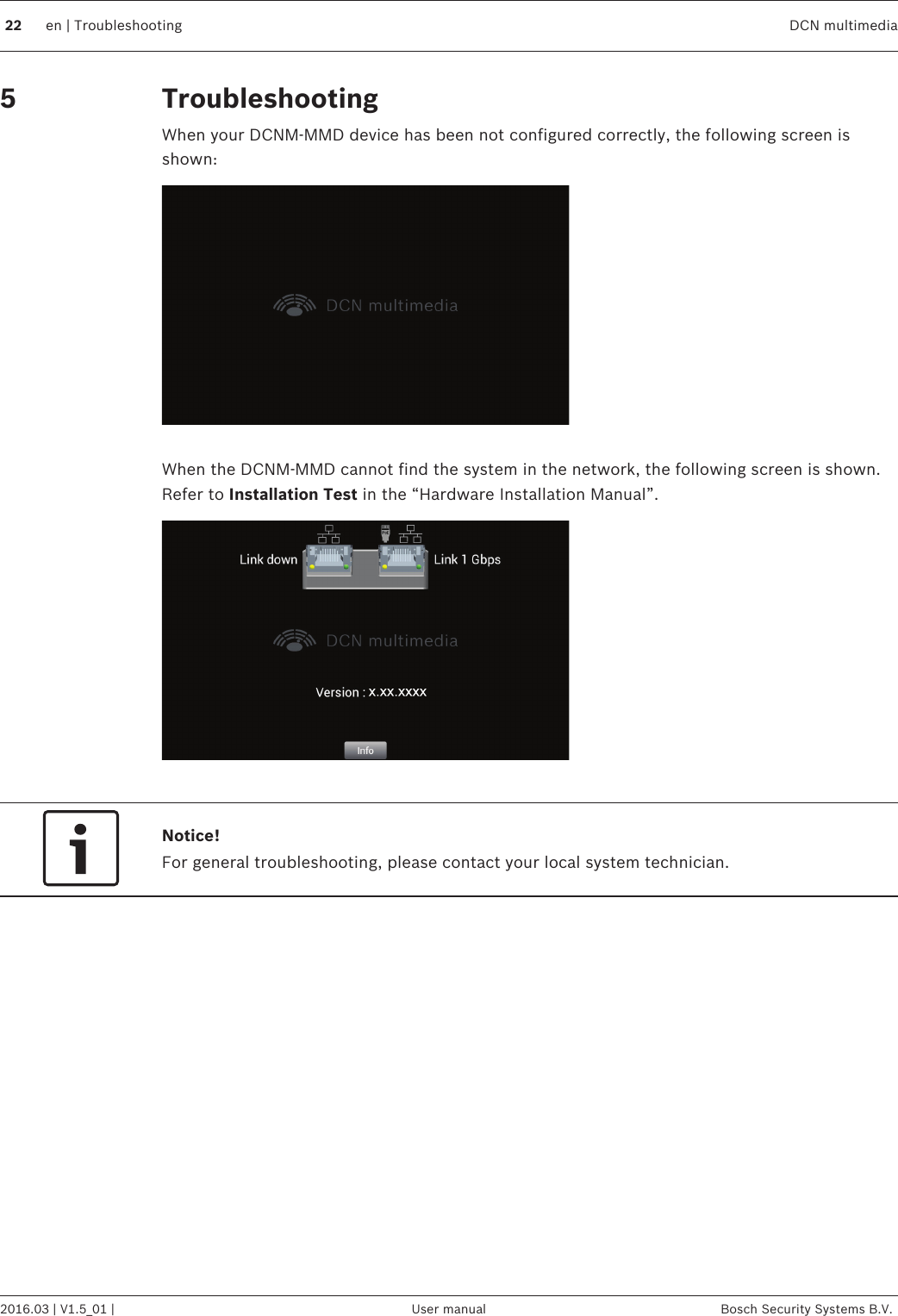 TroubleshootingWhen your DCNM-MMD device has been not configured correctly, the following screen isshown: When the DCNM‑MMD cannot find the system in the network, the following screen is shown.Refer to Installation Test in the “Hardware Installation Manual”. Notice!For general troubleshooting, please contact your local system technician.522 en | Troubleshooting DCN multimedia2016.03 | V1.5_01 | User manual Bosch Security Systems B.V.