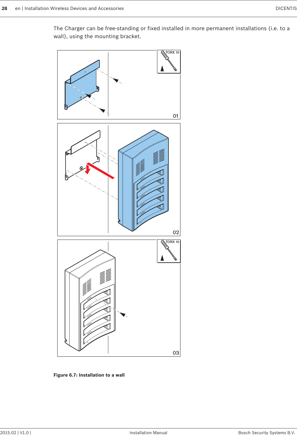 The Charger can be free‑standing or fixed installed in more permanent installations (i.e. to awall), using the mounting bracket.020301TORX 10TORX 10Figure 6.7: Installation to a wall 28 en | Installation Wireless Devices and Accessories DICENTIS2015.02 | V1.0 | Installation Manual Bosch Security Systems B.V.