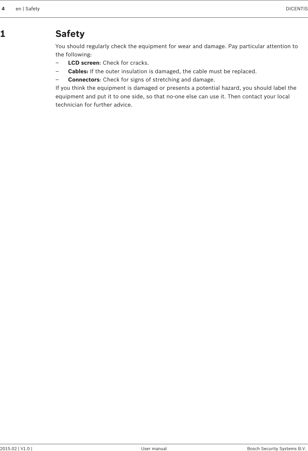 SafetyYou should regularly check the equipment for wear and damage. Pay particular attention tothe following:–LCD screen: Check for cracks.–Cables: If the outer insulation is damaged, the cable must be replaced.–Connectors: Check for signs of stretching and damage.If you think the equipment is damaged or presents a potential hazard, you should label theequipment and put it to one side, so that no‑one else can use it. Then contact your localtechnician for further advice.14en | Safety DICENTIS2015.02 | V1.0 | User manual Bosch Security Systems B.V.