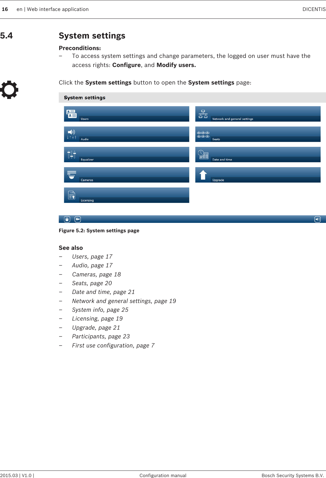 System settingsPreconditions:– To access system settings and change parameters, the logged on user must have theaccess rights: Configure, and Modify users. Click the System settings button to open the System settings page:Figure 5.2: System settings pageSee also–Users, page 17–Audio, page 17–Cameras, page 18–Seats, page 20–Date and time, page 21–Network and general settings, page 19–System info, page 25–Licensing, page 19–Upgrade, page 21–Participants, page 23–First use configuration, page 7 5.416 en | Web interface application DICENTIS2015.03 | V1.0 | Configuration manual Bosch Security Systems B.V.