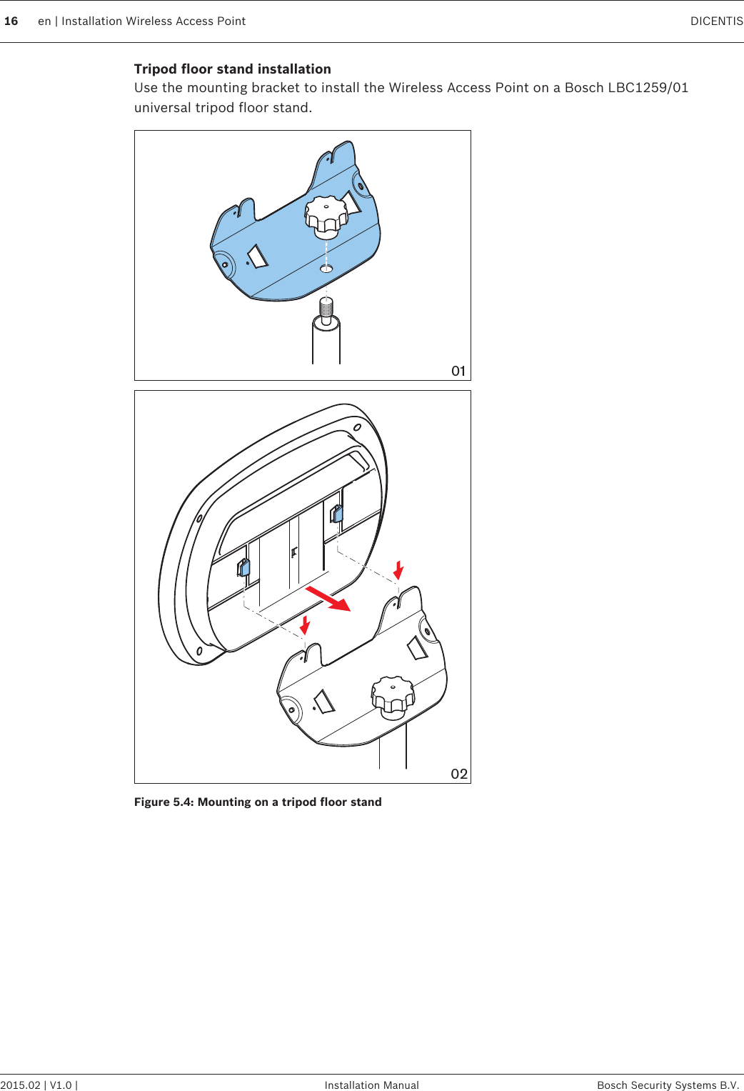 Tripod floor stand installationUse the mounting bracket to install the Wireless Access Point on a Bosch LBC1259/01universal tripod floor stand.0201Figure 5.4: Mounting on a tripod floor stand 16 en | Installation Wireless Access Point DICENTIS2015.02 | V1.0 | Installation Manual Bosch Security Systems B.V.