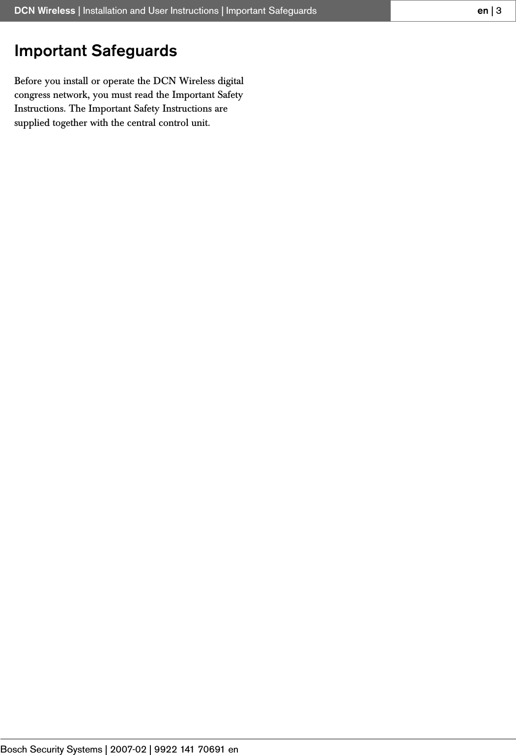 Bosch Security Systems | 2007-02 | 9922 141 70691 enDCN Wireless | Installation and User Instructions | Important Safeguards en | 3Important SafeguardsBefore you install or operate the DCN Wireless digital congress network, you must read the Important Safety Instructions. The Important Safety Instructions are supplied together with the central control unit.