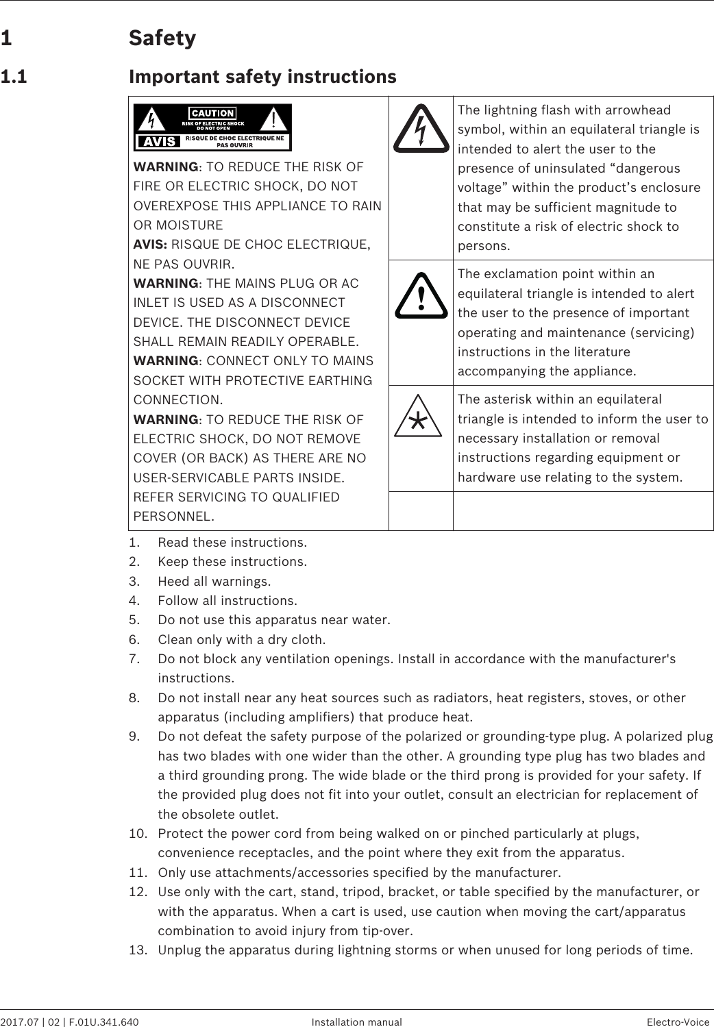 SafetyImportant safety instructionsWARNING: TO REDUCE THE RISK OFFIRE OR ELECTRIC SHOCK, DO NOTOVEREXPOSE THIS APPLIANCE TO RAINOR MOISTUREAVIS: RISQUE DE CHOC ELECTRIQUE,NE PAS OUVRIR.WARNING: THE MAINS PLUG OR ACINLET IS USED AS A DISCONNECTDEVICE. THE DISCONNECT DEVICESHALL REMAIN READILY OPERABLE.WARNING: CONNECT ONLY TO MAINSSOCKET WITH PROTECTIVE EARTHINGCONNECTION.WARNING: TO REDUCE THE RISK OFELECTRIC SHOCK, DO NOT REMOVECOVER (OR BACK) AS THERE ARE NOUSER-SERVICABLE PARTS INSIDE.REFER SERVICING TO QUALIFIEDPERSONNEL.The lightning flash with arrowheadsymbol, within an equilateral triangle isintended to alert the user to thepresence of uninsulated “dangerousvoltage” within the product’s enclosurethat may be sufficient magnitude toconstitute a risk of electric shock topersons.!The exclamation point within anequilateral triangle is intended to alertthe user to the presence of importantoperating and maintenance (servicing)instructions in the literatureaccompanying the appliance.The asterisk within an equilateraltriangle is intended to inform the user tonecessary installation or removalinstructions regarding equipment orhardware use relating to the system.   1. Read these instructions.2. Keep these instructions.3. Heed all warnings.4. Follow all instructions.5. Do not use this apparatus near water.6. Clean only with a dry cloth.7. Do not block any ventilation openings. Install in accordance with the manufacturer&apos;sinstructions.8. Do not install near any heat sources such as radiators, heat registers, stoves, or otherapparatus (including amplifiers) that produce heat.9. Do not defeat the safety purpose of the polarized or grounding-type plug. A polarized plughas two blades with one wider than the other. A grounding type plug has two blades anda third grounding prong. The wide blade or the third prong is provided for your safety. Ifthe provided plug does not fit into your outlet, consult an electrician for replacement ofthe obsolete outlet.10. Protect the power cord from being walked on or pinched particularly at plugs,convenience receptacles, and the point where they exit from the apparatus.11. Only use attachments/accessories specified by the manufacturer.12. Use only with the cart, stand, tripod, bracket, or table specified by the manufacturer, orwith the apparatus. When a cart is used, use caution when moving the cart/apparatuscombination to avoid injury from tip-over.13. Unplug the apparatus during lightning storms or when unused for long periods of time.11.1EVOLVE 50 Portable Column System   2017.07 | 02 | F.01U.341.640 Installation manual Electro-Voice