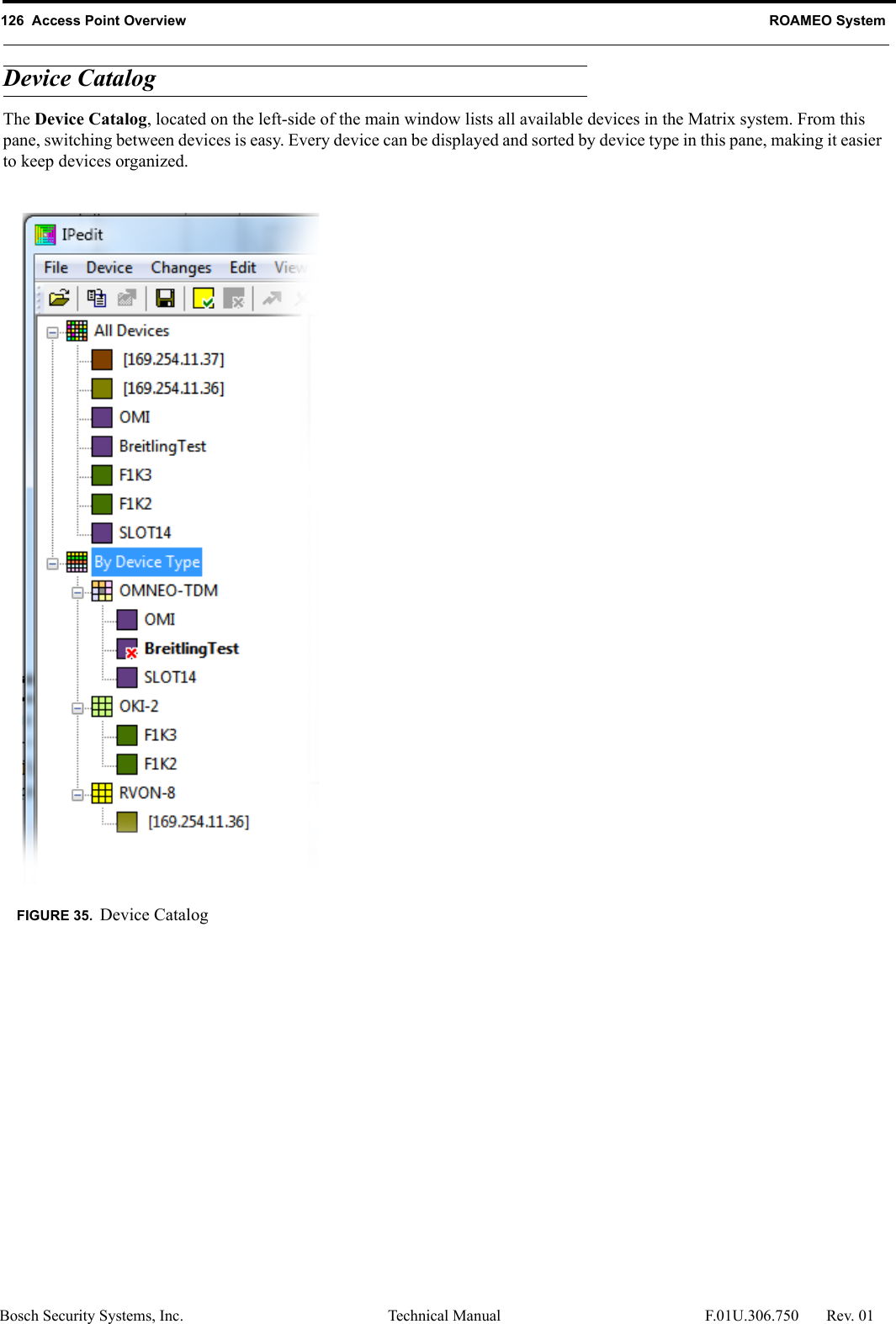 126  Access Point Overview ROAMEO SystemBosch Security Systems, Inc. Technical Manual  F.01U.306.750 Rev. 01Device CatalogThe Device Catalog, located on the left-side of the main window lists all available devices in the Matrix system. From this pane, switching between devices is easy. Every device can be displayed and sorted by device type in this pane, making it easier to keep devices organized.FIGURE 35. Device Catalog
