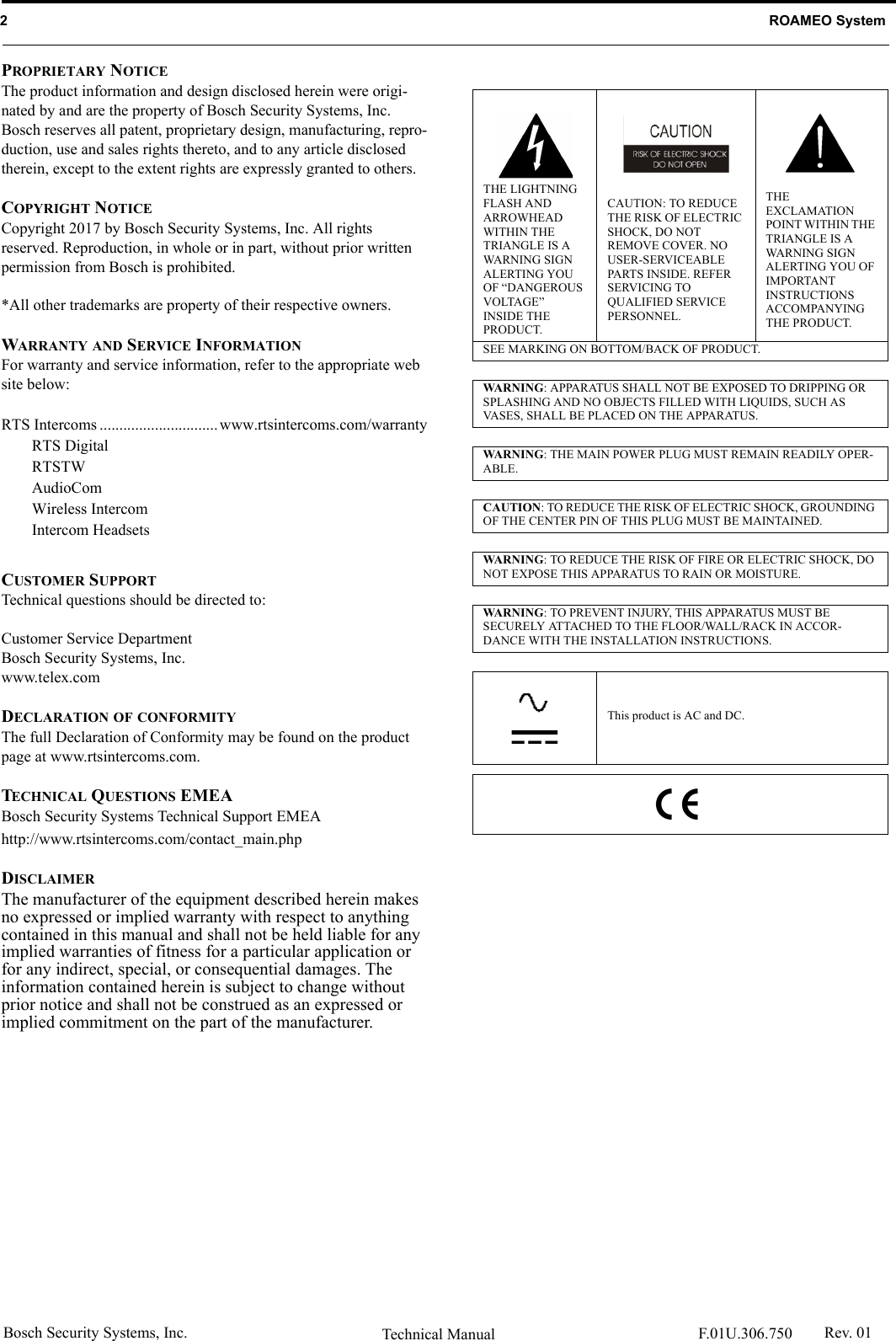 Bosch Security Systems, Inc. Technical Manual  F.01U.306.750 Rev. 012   ROAMEO SystemPROPRIETARY NOTICEThe product information and design disclosed herein were origi-nated by and are the property of Bosch Security Systems, Inc. Bosch reserves all patent, proprietary design, manufacturing, repro-duction, use and sales rights thereto, and to any article disclosed therein, except to the extent rights are expressly granted to others.COPYRIGHT NOTICECopyright 2017 by Bosch Security Systems, Inc. All rights reserved. Reproduction, in whole or in part, without prior written permission from Bosch is prohibited.*All other trademarks are property of their respective owners.WARRANTY AND SERVICE INFORMATIONFor warranty and service information, refer to the appropriate web site below:RTS Intercoms .............................. www.rtsintercoms.com/warrantyRTS DigitalRTSTWAudioComWireless IntercomIntercom HeadsetsCUSTOMER SUPPORTTechnical questions should be directed to:Customer Service DepartmentBosch Security Systems, Inc.www.telex.comDECLARATION OF CONFORMITYThe full Declaration of Conformity may be found on the product page at www.rtsintercoms.com.TECHNICAL QUESTIONS EMEABosch Security Systems Technical Support EMEAhttp://www.rtsintercoms.com/contact_main.phpDISCLAIMERThe manufacturer of the equipment described herein makes no expressed or implied warranty with respect to anything contained in this manual and shall not be held liable for any implied warranties of fitness for a particular application or for any indirect, special, or consequential damages. The information contained herein is subject to change without prior notice and shall not be construed as an expressed or implied commitment on the part of the manufacturer.THE LIGHTNING FLASH AND ARROWHEAD WITHIN THE TRIANGLE IS A WARNING SIGN ALERTING YOU OF “DANGEROUS VOLTAGE” INSIDE THE PRODUCT.CAUTION: TO REDUCE THE RISK OF ELECTRIC SHOCK, DO NOT REMOVE COVER. NO USER-SERVICEABLE PARTS INSIDE. REFER SERVICING TO QUALIFIED SERVICE PERSONNEL.THE EXCLAMATION POINT WITHIN THE TRIANGLE IS A WARNING SIGN ALERTING YOU OF IMPORTANT INSTRUCTIONS ACCOMPANYING THE PRODUCT.SEE MARKING ON BOTTOM/BACK OF PRODUCT.WARNING: APPARATUS SHALL NOT BE EXPOSED TO DRIPPING OR SPLASHING AND NO OBJECTS FILLED WITH LIQUIDS, SUCH AS VASES, SHALL BE PLACED ON THE APPARATUS.WARNING: THE MAIN POWER PLUG MUST REMAIN READILY OPER-ABLE.CAUTION: TO REDUCE THE RISK OF ELECTRIC SHOCK, GROUNDING OF THE CENTER PIN OF THIS PLUG MUST BE MAINTAINED.WARNING: TO REDUCE THE RISK OF FIRE OR ELECTRIC SHOCK, DO NOT EXPOSE THIS APPARATUS TO RAIN OR MOISTURE.WARNING: TO PREVENT INJURY, THIS APPARATUS MUST BE SECURELY ATTACHED TO THE FLOOR/WALL/RACK IN ACCOR-DANCE WITH THE INSTALLATION INSTRUCTIONS.This product is AC and DC.