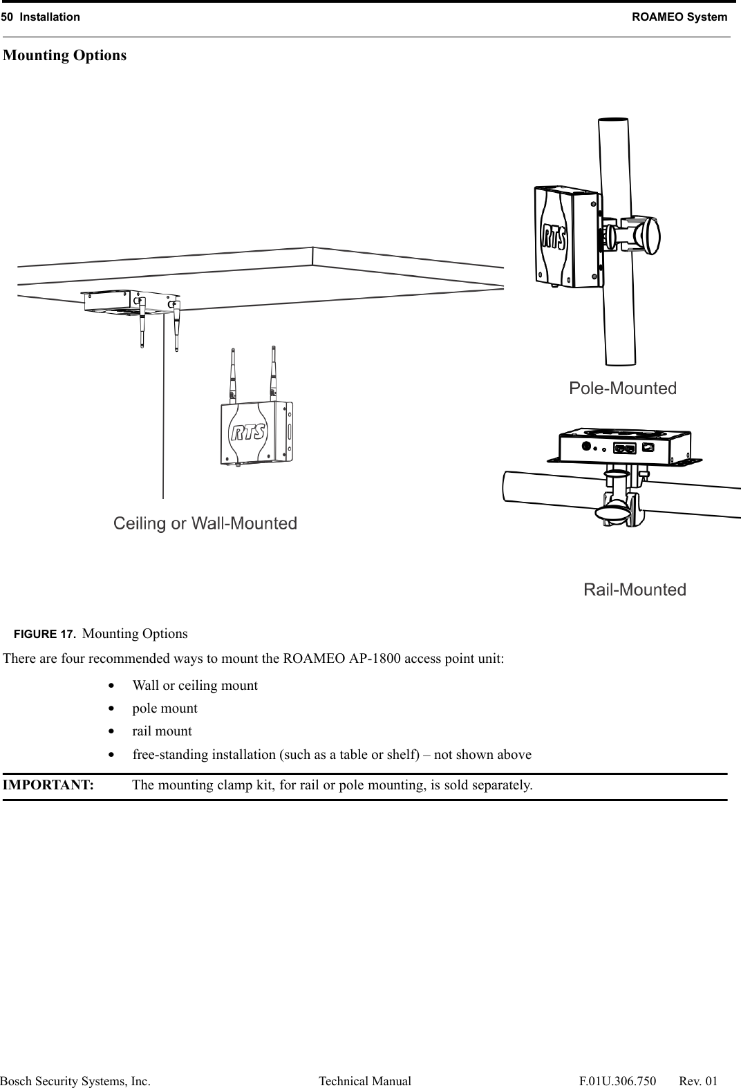 50  Installation ROAMEO SystemBosch Security Systems, Inc. Technical Manual  F.01U.306.750 Rev. 01Mounting OptionsThere are four recommended ways to mount the ROAMEO AP-1800 access point unit:•Wall or ceiling mount•pole mount•rail mount•free-standing installation (such as a table or shelf) – not shown aboveIMPORTANT: The mounting clamp kit, for rail or pole mounting, is sold separately.FIGURE 17. Mounting Options