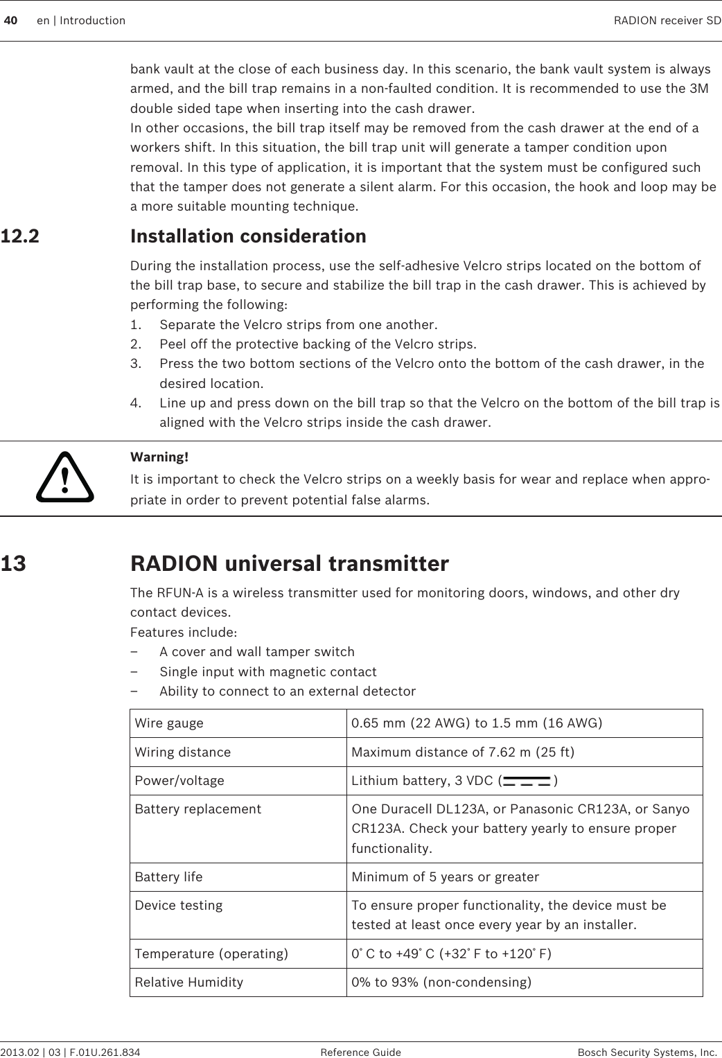 bank vault at the close of each business day. In this scenario, the bank vault system is alwaysarmed, and the bill trap remains in a non-faulted condition. It is recommended to use the 3Mdouble sided tape when inserting into the cash drawer.In other occasions, the bill trap itself may be removed from the cash drawer at the end of aworkers shift. In this situation, the bill trap unit will generate a tamper condition uponremoval. In this type of application, it is important that the system must be configured suchthat the tamper does not generate a silent alarm. For this occasion, the hook and loop may bea more suitable mounting technique.Installation considerationDuring the installation process, use the self-adhesive Velcro strips located on the bottom ofthe bill trap base, to secure and stabilize the bill trap in the cash drawer. This is achieved byperforming the following:1. Separate the Velcro strips from one another.2. Peel off the protective backing of the Velcro strips.3. Press the two bottom sections of the Velcro onto the bottom of the cash drawer, in thedesired location.4. Line up and press down on the bill trap so that the Velcro on the bottom of the bill trap isaligned with the Velcro strips inside the cash drawer.!Warning!It is important to check the Velcro strips on a weekly basis for wear and replace when appro-priate in order to prevent potential false alarms. RADION universal transmitterThe RFUN-A is a wireless transmitter used for monitoring doors, windows, and other drycontact devices.Features include:– A cover and wall tamper switch– Single input with magnetic contact– Ability to connect to an external detectorWire gauge 0.65 mm (22 AWG) to 1.5 mm (16 AWG)Wiring distance Maximum distance of 7.62 m (25 ft)Power/voltage Lithium battery, 3 VDC ( )Battery replacement One Duracell DL123A, or Panasonic CR123A, or SanyoCR123A. Check your battery yearly to ensure properfunctionality.Battery life Minimum of 5 years or greaterDevice testing To ensure proper functionality, the device must betested at least once every year by an installer.Temperature (operating) 0ﾟC to +49ﾟC (+32ﾟF to +120ﾟF)Relative Humidity 0% to 93% (non-condensing)12.2 1340 en | Introduction RADION receiver SD2013.02 | 03 | F.01U.261.834 Reference Guide Bosch Security Systems, Inc.