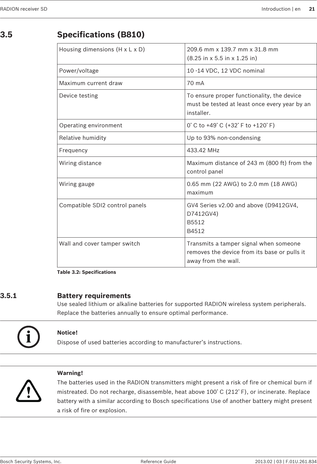 Specifications (B810)Housing dimensions (H x L x D) 209.6 mm x 139.7 mm x 31.8 mm(8.25 in x 5.5 in x 1.25 in)Power/voltage 10 -14 VDC, 12 VDC nominalMaximum current draw 70 mADevice testing To ensure proper functionality, the devicemust be tested at least once every year by aninstaller.Operating environment 0ﾟC to +49ﾟC (+32ﾟF to +120ﾟF)Relative humidity Up to 93% non-condensingFrequency 433.42 MHzWiring distance Maximum distance of 243 m (800 ft) from thecontrol panelWiring gauge 0.65 mm (22 AWG) to 2.0 mm (18 AWG)maximumCompatible SDI2 control panels GV4 Series v2.00 and above (D9412GV4,D7412GV4)B5512B4512Wall and cover tamper switch Transmits a tamper signal when someoneremoves the device from its base or pulls itaway from the wall.Table 3.2: Specifications Battery requirementsUse sealed lithium or alkaline batteries for supported RADION wireless system peripherals.Replace the batteries annually to ensure optimal performance.iNotice!Dispose of used batteries according to manufacturer’s instructions. !Warning!The batteries used in the RADION transmitters might present a risk of fire or chemical burn ifmistreated. Do not recharge, disassemble, heat above 100ﾟC (212ﾟF), or incinerate. Replacebattery with a similar according to Bosch specifications Use of another battery might presenta risk of fire or explosion.3.53.5.1 RADION receiver SD Introduction | en 21Bosch Security Systems, Inc. Reference Guide 2013.02 | 03 | F.01U.261.834