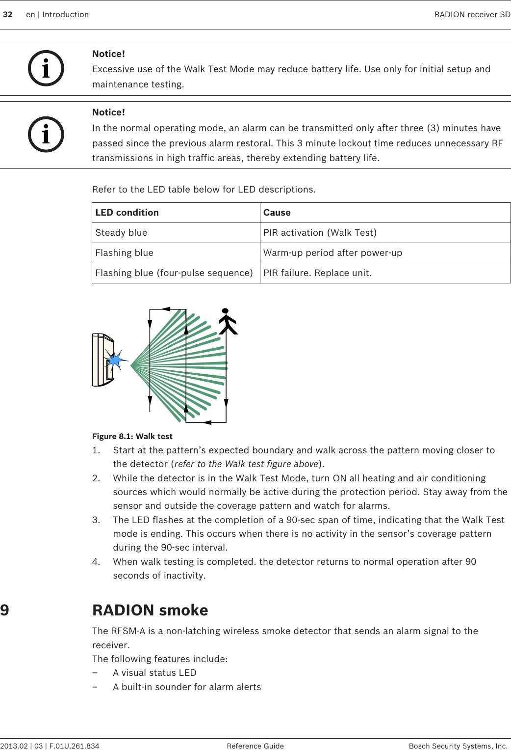 iNotice!Excessive use of the Walk Test Mode may reduce battery life. Use only for initial setup andmaintenance testing.iNotice!In the normal operating mode, an alarm can be transmitted only after three (3) minutes havepassed since the previous alarm restoral. This 3 minute lockout time reduces unnecessary RFtransmissions in high traffic areas, thereby extending battery life. Refer to the LED table below for LED descriptions.LED condition CauseSteady blue PIR activation (Walk Test)Flashing blue Warm-up period after power-upFlashing blue (four-pulse sequence) PIR failure. Replace unit. Figure 8.1: Walk test1. Start at the pattern’s expected boundary and walk across the pattern moving closer tothe detector (refer to the Walk test figure above).2. While the detector is in the Walk Test Mode, turn ON all heating and air conditioningsources which would normally be active during the protection period. Stay away from thesensor and outside the coverage pattern and watch for alarms.3. The LED flashes at the completion of a 90-sec span of time, indicating that the Walk Testmode is ending. This occurs when there is no activity in the sensor’s coverage patternduring the 90-sec interval.4. When walk testing is completed. the detector returns to normal operation after 90seconds of inactivity. RADION smokeThe RFSM-A is a non-latching wireless smoke detector that sends an alarm signal to thereceiver.The following features include:– A visual status LED– A built-in sounder for alarm alerts 932 en | Introduction RADION receiver SD2013.02 | 03 | F.01U.261.834 Reference Guide Bosch Security Systems, Inc.