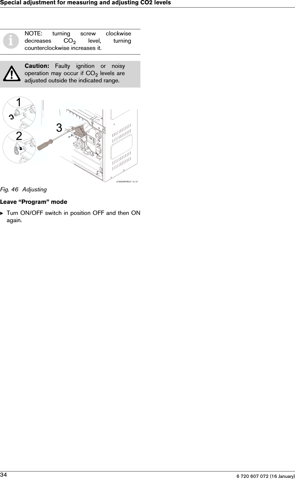 6 720 607 072 (16 January)34Special adjustment for measuring and adjusting CO2 levelsFig. 46 AdjustingLeave “Program” modeBTurn ON/OFF switch in position OFF and then ONagain.iNOTE:  turning  screw  clockwisedecreases  CO2  level,  turningcounterclockwise increases it.Caution:  Faulty ignition or noisyoperation may occur if CO2 levels areadjusted outside the indicated range.