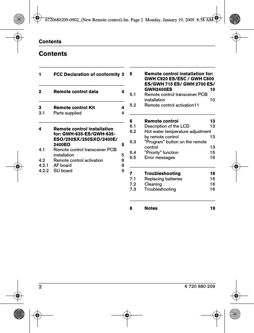 2Contents6 720 680 209Contents1 FCC Declaration of conformity  32 Remote control data  43 Remote control Kit  43.1 Parts supplied  44 Remote control installation for: GWH-635-ES/GWH-635-ESO/250SX/250SXO/2400E/2400EO  54.1 Remote control transceiver PCB installation  54.2 Remote control activation  84.2.1 AF board  84.2.2 SU board  95 Remote control installation for: GWH C920 ES/ESC / GWH C800 ES/GWH 715 ES/ GWH 2700 ES/GWH2400ES  105.1 Remote control transceiver PCB installation  105.2 Remote control activation116 Remote control  136.1 Description of the LCD  136.2 Hot water temperature adjustment by remote control  136.3 &quot;Program&quot; button on the remote control  136.4 &quot;Priority&quot; function  156.5 Error messages  167 Troubleshooting  167.1 Replacing batteries  167.2 Cleaning  167.3 Troubleshooting  168 Notes  196720680209-0902_(New Remote control).fm  Page 2  Monday, January 19, 2009  8:58 AM