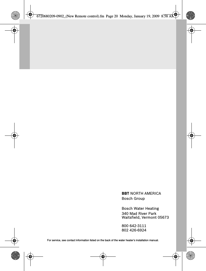 BBT NORTH AMERICABosch GroupBosch Water Heating340 Mad River ParkWaitsfield, Vermont 05673800 642-3111802 426-6924For service, see contact information listed on the back of the water heater’s installation manual.6720680209-0902_(New Remote control).fm  Page 20  Monday, January 19, 2009  8:58 AM