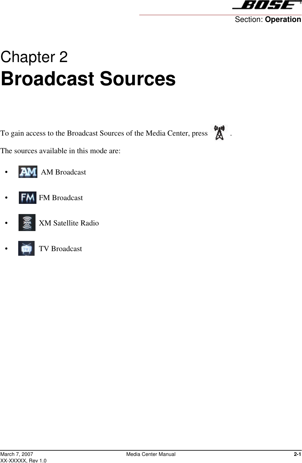 2-1Media Center ManualMarch 7, 2007XX-XXXXX, Rev 1.0Chapter 2 Broadcast Sources To gain access to the Broadcast Sources of the Media Center, press .The sources available in this mode are:•   AM Broadcast•   FM Broadcast•   XM Satellite Radio•   TV BroadcastSection: Operation
