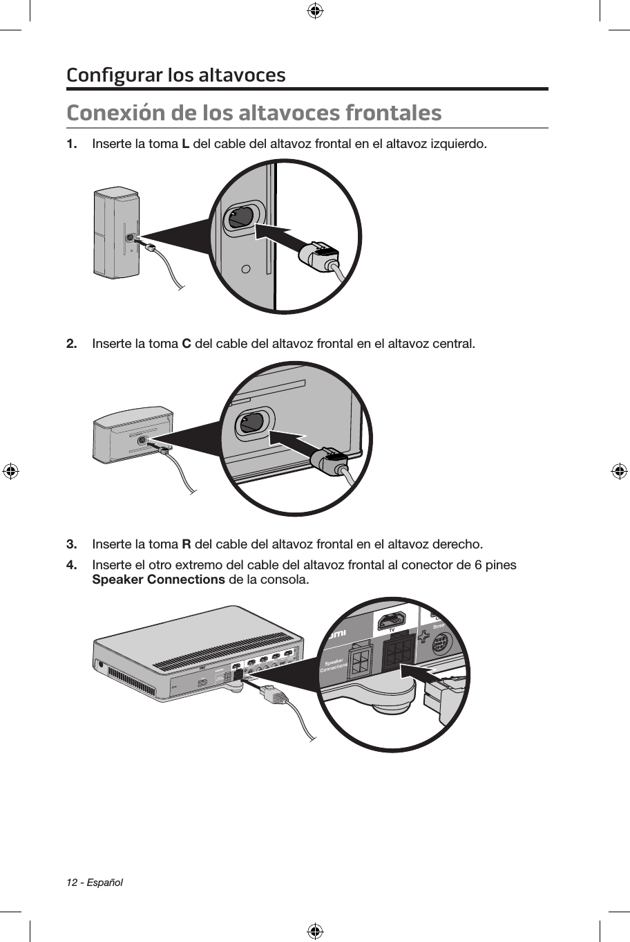 12 - EspañolConexión de los altavoces frontales1.  Inserte la toma L del cable del altavoz frontal en el altavoz izquierdo.2.  Inserte la toma C del cable del altavoz frontal en el altavoz central.3.  Inserte la toma R del cable del altavoz frontal en el altavoz derecho.4.  Inserte el otro extremo del cable del altavoz frontal al conector de 6 pines Speaker Connections de la consola.Conﬁgurar los altavoces