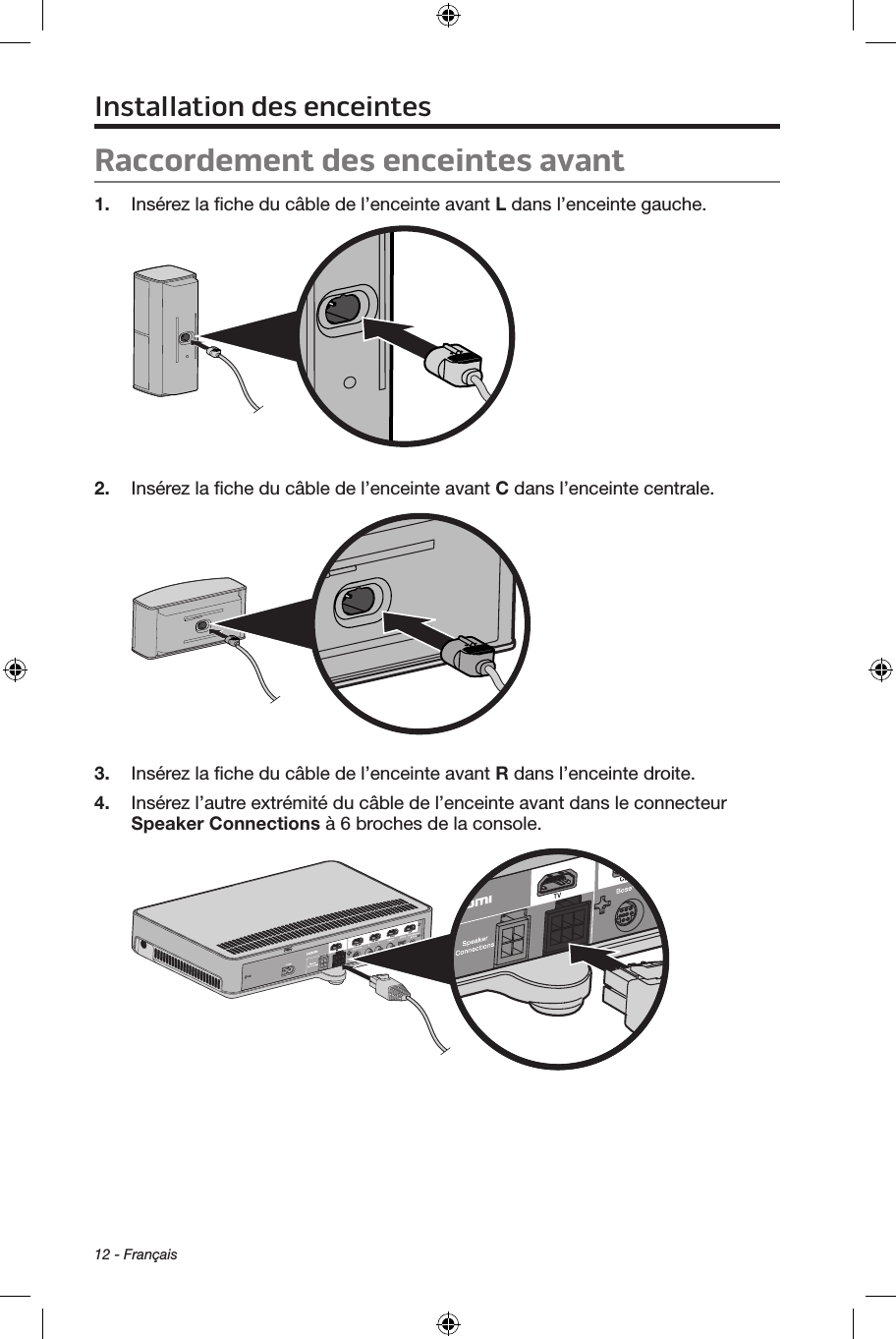 12 - FrançaisRaccordement des enceintes avant1.  Insérez la ﬁche du câble de l’enceinte avant L dans l’enceinte gauche.2.  Insérez la ﬁche du câble de l’enceinte avant C dans l’enceinte centrale.3.  Insérez la ﬁche du câble de l’enceinte avant R dans l’enceinte droite.4.  Insérez l’autre extrémité du câble de l’enceinte avant dans le connecteur  Speaker Connections à 6 broches de la console.Installation des enceintes