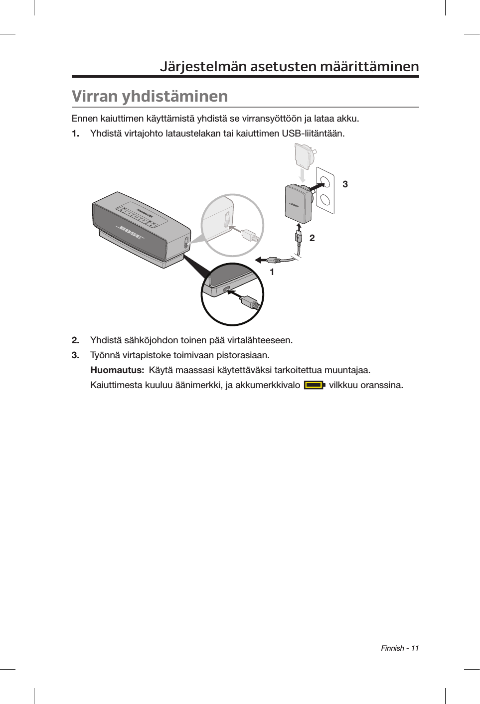 Finnish - 11Virran yhdistäminenEnnen kaiuttimen käyttämistä yhdistä se virransyöttöön ja lataa akku.1.  Yhdistä virtajohto lataustelakan tai kaiuttimen USB-liitäntään.1 232.  Yhdistä sähköjohdon toinen pää virtalähteeseen.3.  Työnnä virtapistoke toimivaan pistorasiaan. Huomautus:  Käytä maassasi käytettäväksi tarkoitettua muuntajaa.Kaiuttimesta kuuluu äänimerkki, ja akkumerkkivalo   vilkkuu oranssina.Järjestelmän asetusten määrittäminen