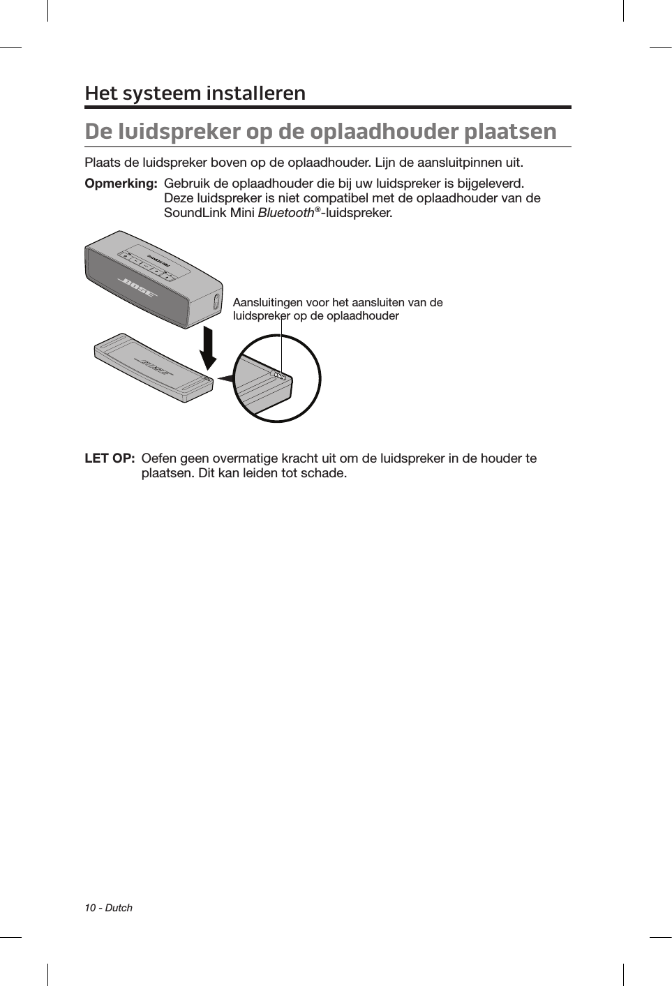 10 - DutchDe luidspreker op de oplaadhouder plaatsenPlaats de luidspreker boven op de oplaadhouder. Lijn de aansluitpinnen uit.Opmerking:   Gebruik de oplaadhouder die bij uw luidspreker is bijgeleverd. Deze luidspreker is niet compatibel met de oplaadhouder van de SoundLink Mini Bluetooth®-luidspreker.Aansluitingen voor het aansluiten van de luidspreker op de oplaadhouderLET OP:   Oefen geen overmatige kracht uit om de luidspreker in de houder te plaatsen. Dit kan leiden tot schade.Het systeem installeren