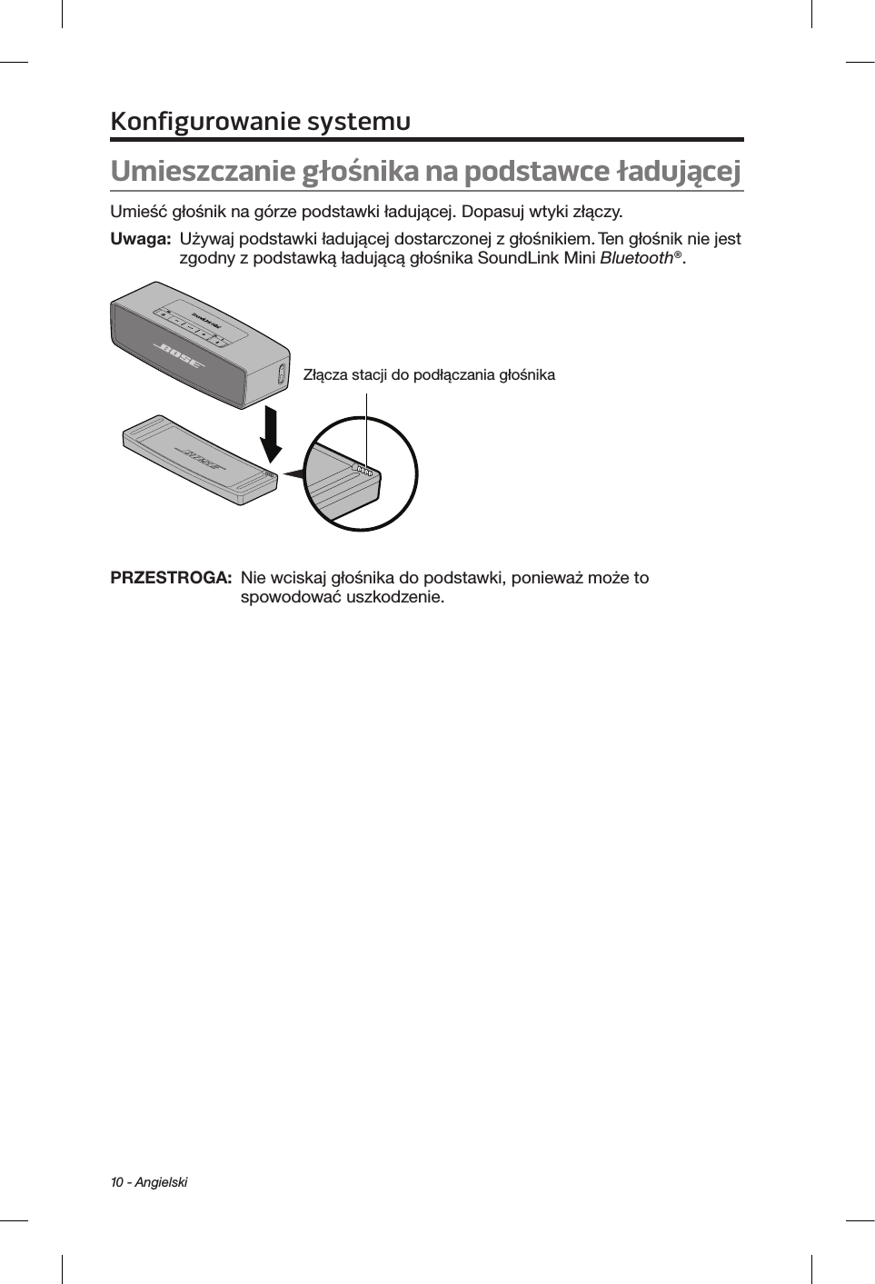 10 - AngielskiUmieszczanie głośnika na podstawce ładującejUmieść głośnik na górze podstawki ładującej. Dopasuj wtyki złączy.Uwaga:   Używaj podstawki ładującej dostarczonej z głośnikiem. Ten głośnik nie jest zgodny z podstawką ładującą głośnika SoundLink Mini Bluetooth®.Złącza stacji do podłączania głośnikaPRZESTROGA:   Nie wciskaj głośnika do podstawki, ponieważ może to spowodować uszkodzenie.Konfigurowanie systemu