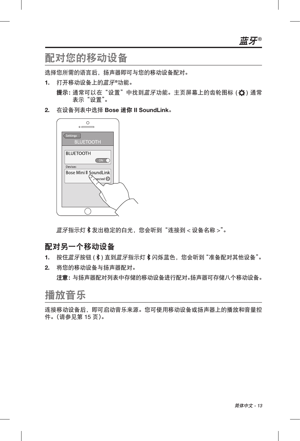  简体中文 - 13蓝牙®配对您的移动设备选择您所需的语言后，扬声器即可与您的移动设备配对。1.  打开移动设备上的蓝牙®功能。提示：  通常可以在“设置”中找到蓝牙功能。主页屏幕上的齿轮图标 ( ) 通常表示“设置”。2.  在设备列表中选择 Bose 迷你 II SoundLink。蓝牙指示灯  发出稳定的白光，您会听到“连接到 &lt;设备名称 &gt;”。配对另一个移动设备1.  按住蓝牙按钮 ( ) 直到蓝牙指示灯   闪烁蓝色，您会听到“准备配对其他设备”。2.  将您的移动设备与扬声器配对。注意：  与扬声器配对列表中存储的移动设备进行配对。扬声器可存储八个移动设备。播放音乐连接移动设备后，即可启动音乐来源。您可使用移动设备或扬声器上的播放和音量控件。（请参见第 15 页 ）。