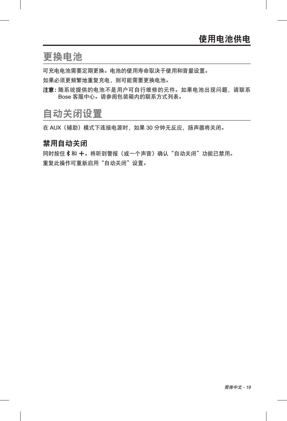 简体中文 - 19使用电池供电更换电池可充电电池需要定期更换。电池的使用寿命取决于使用和音量设置。如果必须更频繁地重复充电，则可能需要更换电池。注意：  随系统提供的电池不是用户可自行维修的元件。如果电池出现问题，请联系 Bose 客服中心。请参阅包装箱内的联系方式列表。自动关闭设置在 AUX（辅助）模式下连接电源时，如果 30 分钟无反应，扬声器将关闭。禁用自动关闭同时按住   和 。将听到警报（或一个声音）确认“自动关闭”功能已禁用。重复此操作可重新启用“自动关闭”设置。