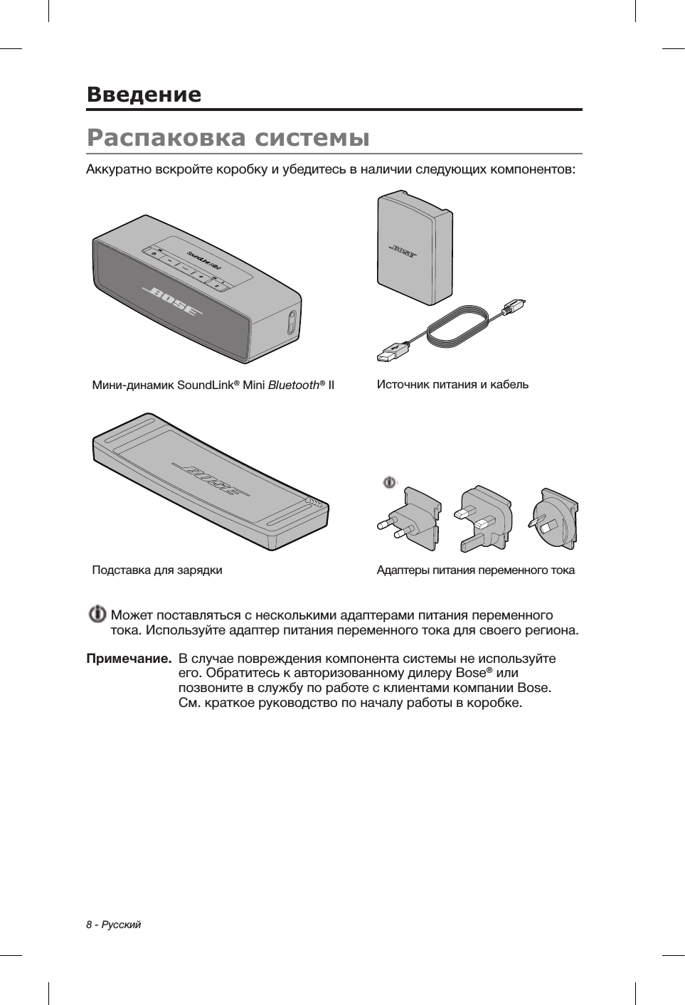 8 - РусскийРаспаковка системыАккуратно вскройте коробку и убедитесь в наличии следующих компонентов:Мини-динамик SoundLink® Mini Bluetooth® II Источник питания и кабельПодставка для зарядки Адаптеры питания переменного тока  Может поставляться с несколькими адаптерами питания переменного тока. Используйте адаптер питания переменного тока для своего региона.Примечание.   В случае повреждения компонента системы не используйте его. Обратитесь к авторизованному дилеру Bose® или позвоните в службу по работе с клиентами компании Bose. См.краткое руководство по началу работы в коробке.Введение