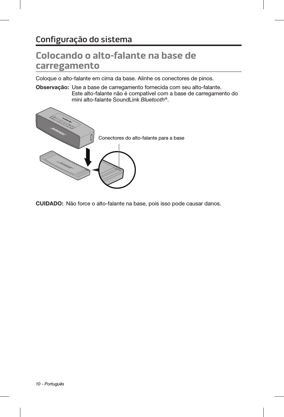 10 - PortuguêsColocando o alto-falante na base de carregamentoColoque o alto-falante em cima da base. Alinhe os conectores de pinos.Observação:   Use a base de carregamento fornecida com seu alto-falante. Este alto-falante não é compatível com a base de carregamento do mini alto-falante SoundLink Bluetooth®.Conectores do alto-falante para a baseCUIDADO:   Não force o alto-falante na base, pois isso pode causar danos.Configuração do sistema