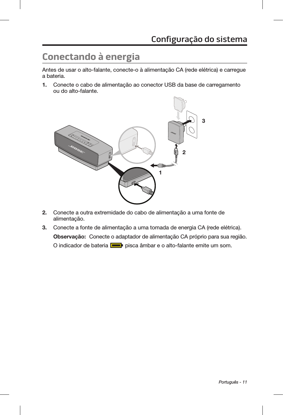 Português - 11Conectando à energiaAntes de usar o alto-falante, conecte-o à alimentação CA (rede elétrica) e carregue a bateria.1.  Conecte o cabo de alimentação ao conector USB da base de carregamento ou do alto-falante.1 232.  Conecte a outra extremidade do cabo de alimentação a uma fonte de alimentação.3.  Conecte a fonte de alimentação a uma tomada de energia CA (rede elétrica).Observação:  Conecte o adaptador de alimentação CA próprio para sua região.O indicador de bateria   pisca âmbar e o alto-falante emite um som.Configuração do sistema