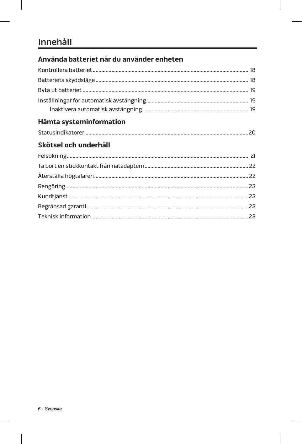 6 - SvenskaAnvända batteriet när du använder enhetenKontrollera batteriet ............................................................................................................ 18Batteriets skyddsläge .......................................................................................................... 18Byta ut batteriet ................................................................................................................... 19Inställningar för automatisk avstängning ....................................................................... 19Inaktivera automatisk avstängning ......................................................................... 19Hämta systeminformationStatusindikatorer ................................................................................................................. 20Skötsel och underhållFelsökning ..............................................................................................................................  21Ta bort en stickkontakt från nätadaptern ........................................................................  22Återställa högtalaren ...........................................................................................................  22Rengöring ...............................................................................................................................  23Kundtjänst ............................................................................................................................. 23Begränsad garanti ................................................................................................................ 23Teknisk information ............................................................................................................. 23Innehåll