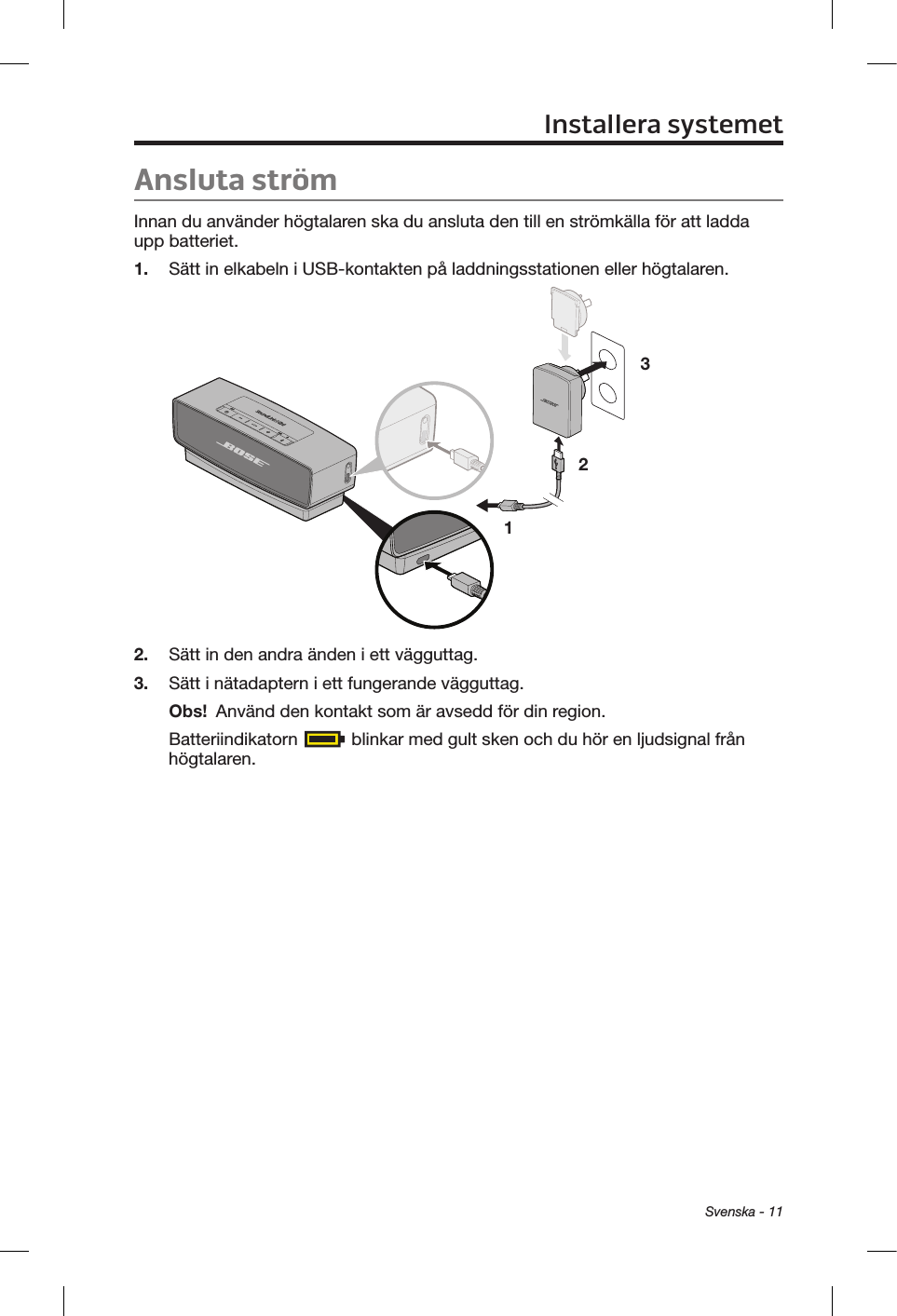 Svenska - 11Ansluta strömInnan du använder högtalaren ska du ansluta den till en strömkälla för att ladda upp batteriet.1.  Sätt in elkabeln i USB-kontakten på laddningsstationen eller högtalaren.1 232.  Sätt in den andra änden i ett vägguttag.3.  Sätt i nätadaptern i ett fungerande vägguttag.Obs!  Använd den kontakt som är avsedd för din region.Batteriindikatorn   blinkar med gult sken och du hör en ljudsignal från högtalaren.Installera systemet