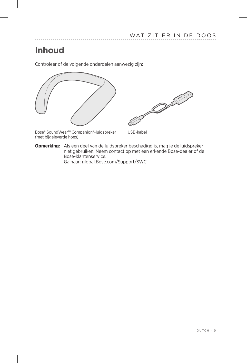  DUTCH - 9WAT ZIT ER IN DE DOOSInhoudControleer of de volgende onderdelen aanwezig zijn:Bose® SoundWear™ Companion®-luidspreker (met bijgeleverde hoes)USB-kabelOpmerking:  Als een deel van de luidspreker beschadigd is, mag je de luidspreker nietgebruiken. Neem contact op met een erkende Bose-dealer of de Bose-klantenservice.  Ga naar: global.Bose.com/Support/SWC