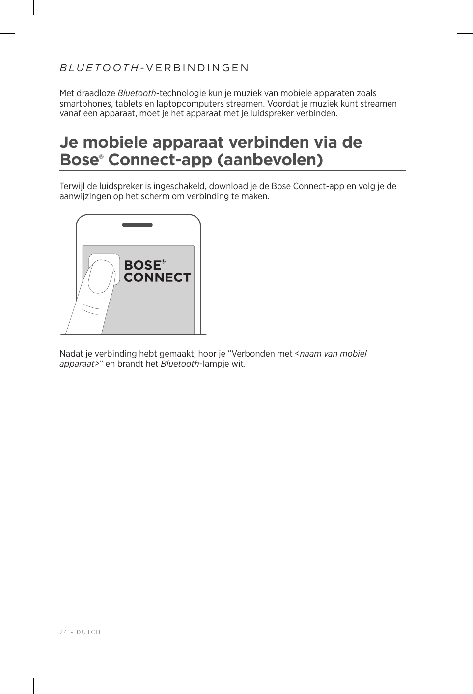 24 - DUTCHBLUETOOTH-VERBINDINGENMet draadloze Bluetooth-technologie kun je muziek van mobiele apparaten zoals smartphones, tablets en laptopcomputers streamen. Voordat je muziek kunt streamen vanaf een apparaat, moet je het apparaat met je luidspreker verbinden.Je mobiele apparaat verbinden via de Bose® Connect-app (aanbevolen)Terwijl de luidspreker is ingeschakeld, download je de Bose Connect-app en volg je de aanwijzingen op het scherm om verbinding te maken.Nadat je verbinding hebt gemaakt, hoor je “Verbonden met &lt;naam van mobiel apparaat&gt;” en brandt het Bluetooth-lampje wit.