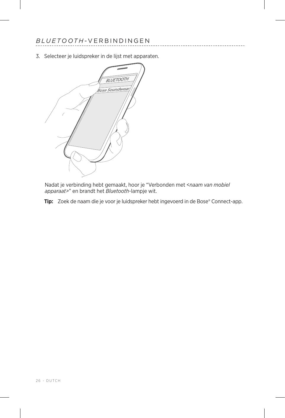 26 - DUTCHBLUETOOTH-VERBINDINGEN3.  Selecteer je luidspreker in de lijst met apparaten.Nadat je verbinding hebt gemaakt, hoor je “Verbonden met &lt;naam van mobiel apparaat&gt;” en brandt het Bluetooth-lampje wit.Tip:  Zoek de naam die je voor je luidspreker hebt ingevoerd in de Bose® Connect-app.