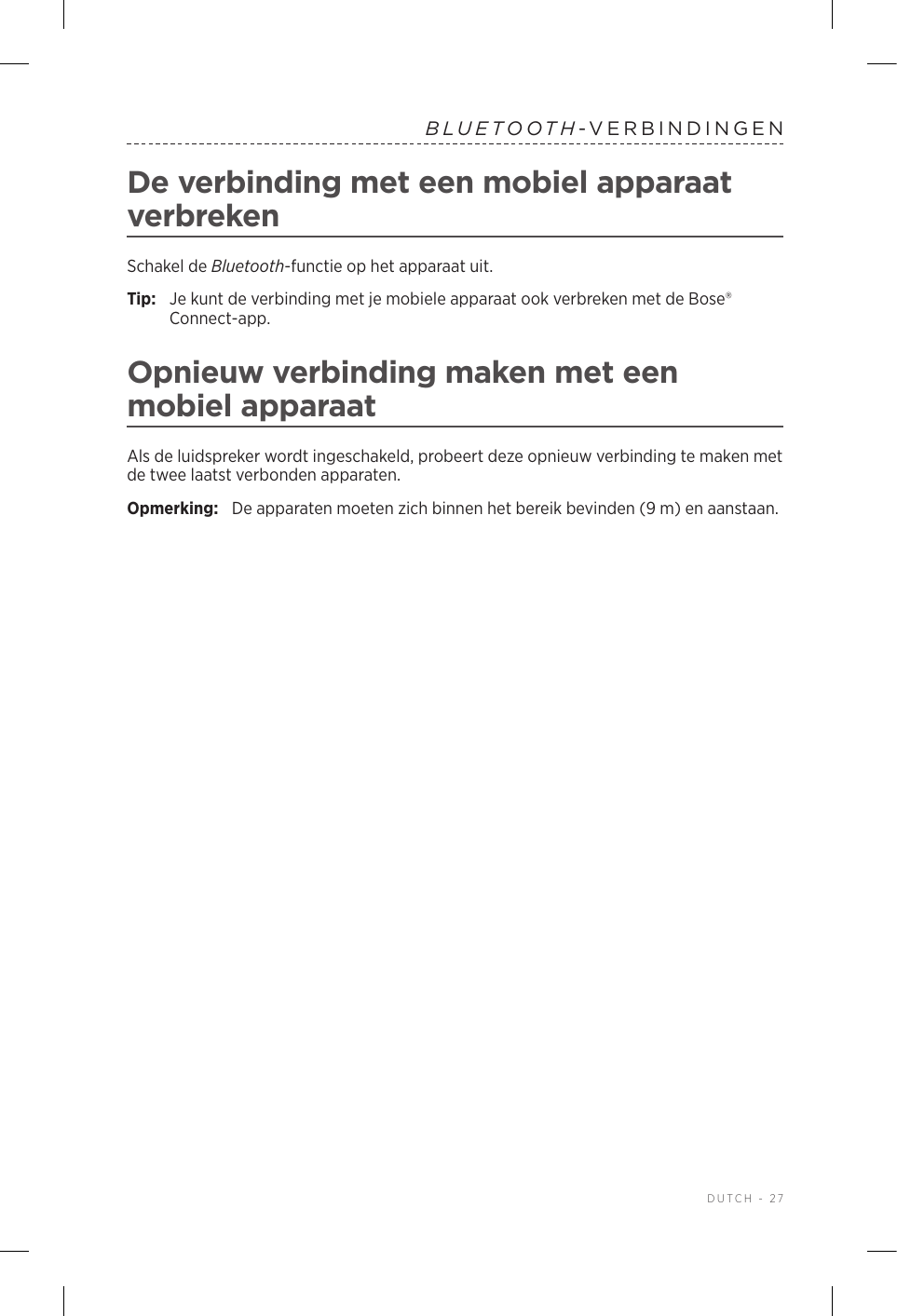  DUTCH - 27BLUETOOTH-VERBINDINGENDe verbinding met een mobiel apparaat verbrekenSchakel de Bluetooth-functie op het apparaat uit.Tip:  Je kunt de verbinding met je mobiele apparaat ook verbreken met de Bose® Connect-app.Opnieuw verbinding maken met een mobiel apparaatAls de luidspreker wordt ingeschakeld, probeert deze opnieuw verbinding te maken met de twee laatst verbonden apparaten. Opmerking:  De apparaten moeten zich binnen het bereik bevinden (9 m) en aanstaan. 