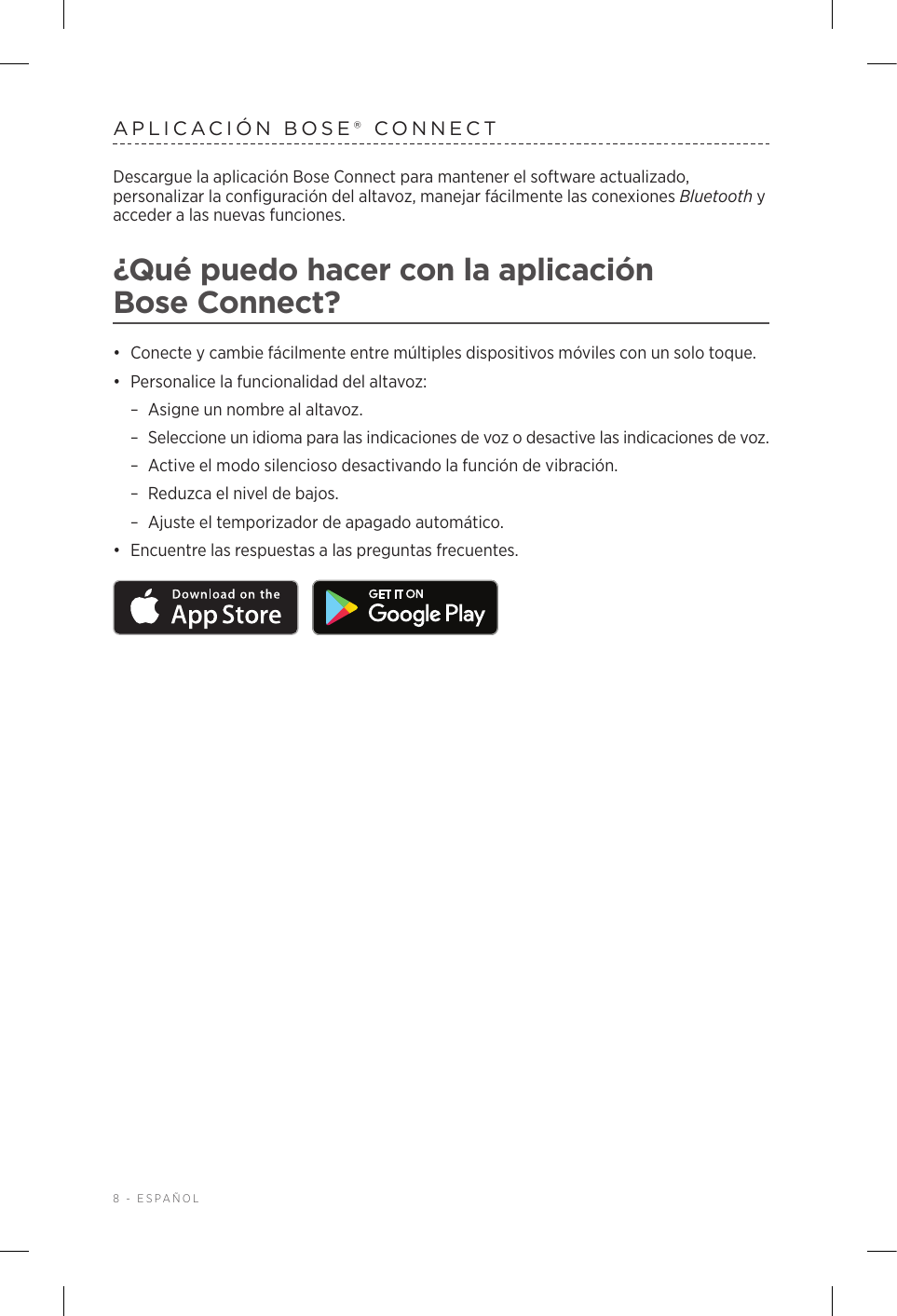 8 - ESPAÑOLAPLICACIÓN BOSE® CONNECTDescargue la aplicación Bose Connect para mantener el software actualizado, personalizar la configuración del altavoz, manejar fácilmente las conexiones Bluetooth y acceder a las nuevas funciones.¿Qué puedo hacer con la aplicación BoseConnect?•  Conecte y cambie fácilmente entre múltiples dispositivos móviles con un solo toque.•  Personalice la funcionalidad del altavoz: –Asigne un nombre al altavoz. –Seleccione un idioma para las indicaciones de voz o desactive las indicaciones de voz. –Active el modo silencioso desactivando la función de vibración. –Reduzca el nivel de bajos. –Ajuste el temporizador de apagado automático.•  Encuentre las respuestas a las preguntas frecuentes. 