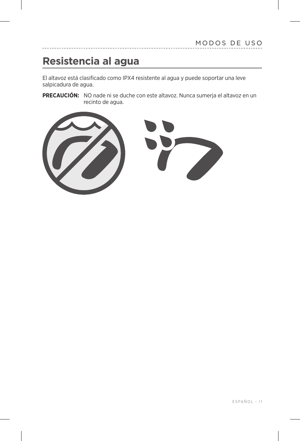  ESPAÑOL - 11MODOS DE USOResistencia al aguaEl altavoz está clasificado como IPX4 resistente al agua y puede soportar una leve salpicadura de agua. PRECAUCIÓN:  NO nade ni se duche con este altavoz. Nunca sumerja el altavoz en un recinto de agua.