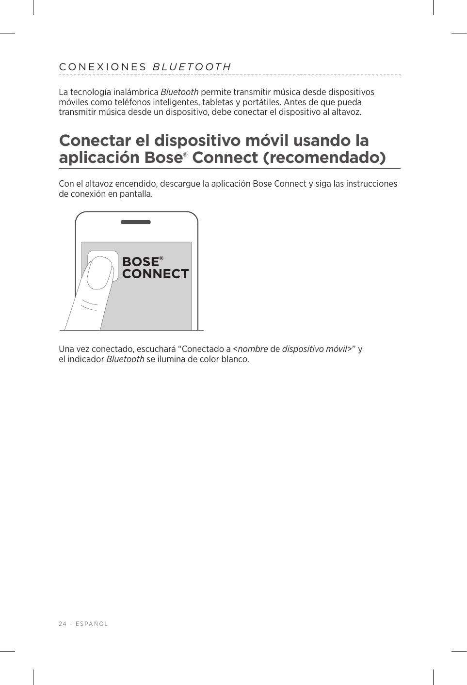 24 - ESPAÑOLCONEXIONES  BLUETOOTHLa tecnología inalámbrica Bluetooth permite transmitir música desde dispositivos móviles como teléfonos inteligentes, tabletas y portátiles. Antes de que pueda transmitir música desde un dispositivo, debe conectar el dispositivo al altavoz.Conectar el dispositivo móvil usando la aplicación Bose® Connect (recomendado)Con el altavoz encendido, descargue la aplicación Bose Connect y siga las instrucciones de conexión en pantalla.Una vez conectado, escuchará “Conectado a &lt;nombre de dispositivo móvil&gt;” y elindicador Bluetooth se ilumina de color blanco.