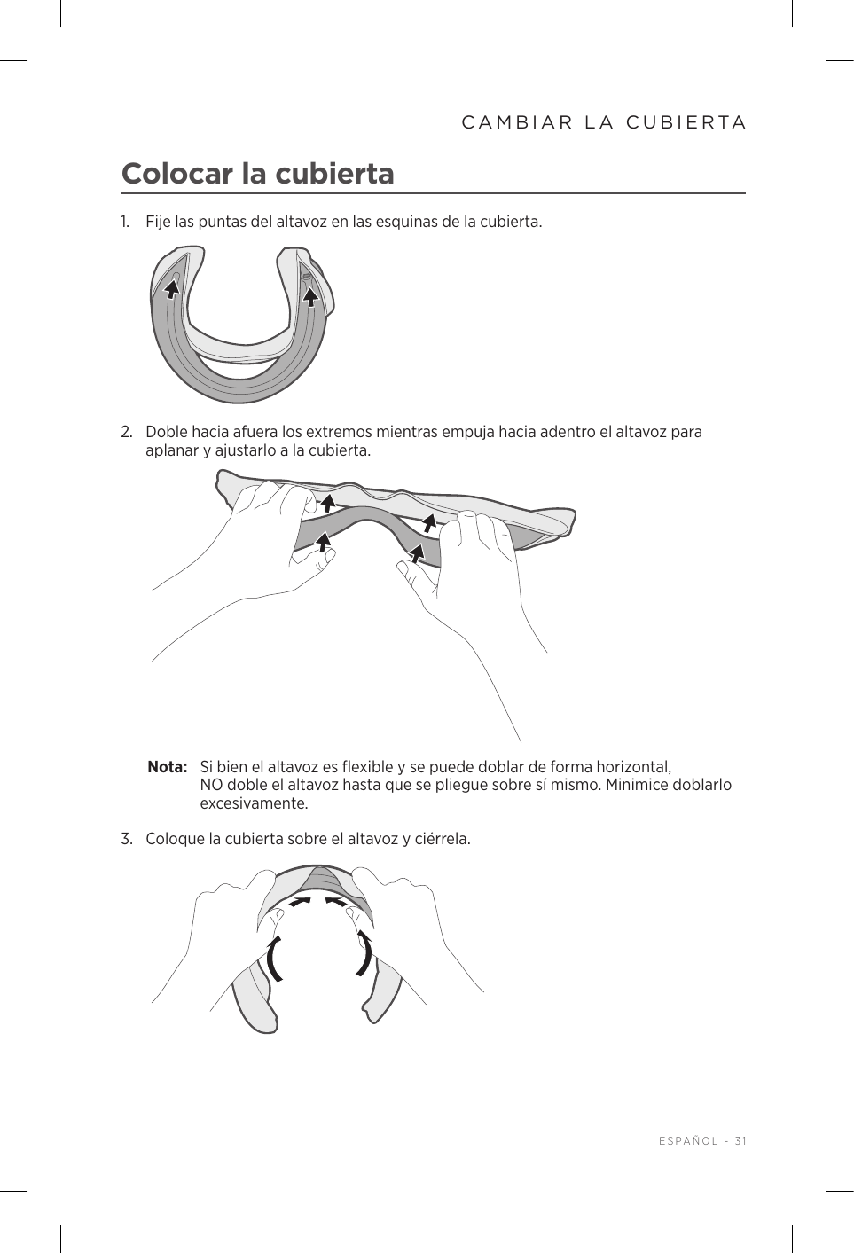  ESPAÑOL - 31CAMBIAR LA CUBIERTAColocar la cubierta1.  Fije las puntas del altavoz en las esquinas de la cubierta.2.  Doble hacia afuera los extremos mientras empuja hacia adentro el altavoz para aplanar y ajustarlo a la cubierta.Nota:  Si bien el altavoz es flexible y se puede doblar de forma horizontal, NOdoble el altavoz hasta que se pliegue sobre sí mismo. Minimice doblarlo excesivamente.3.  Coloque la cubierta sobre el altavoz y ciérrela.