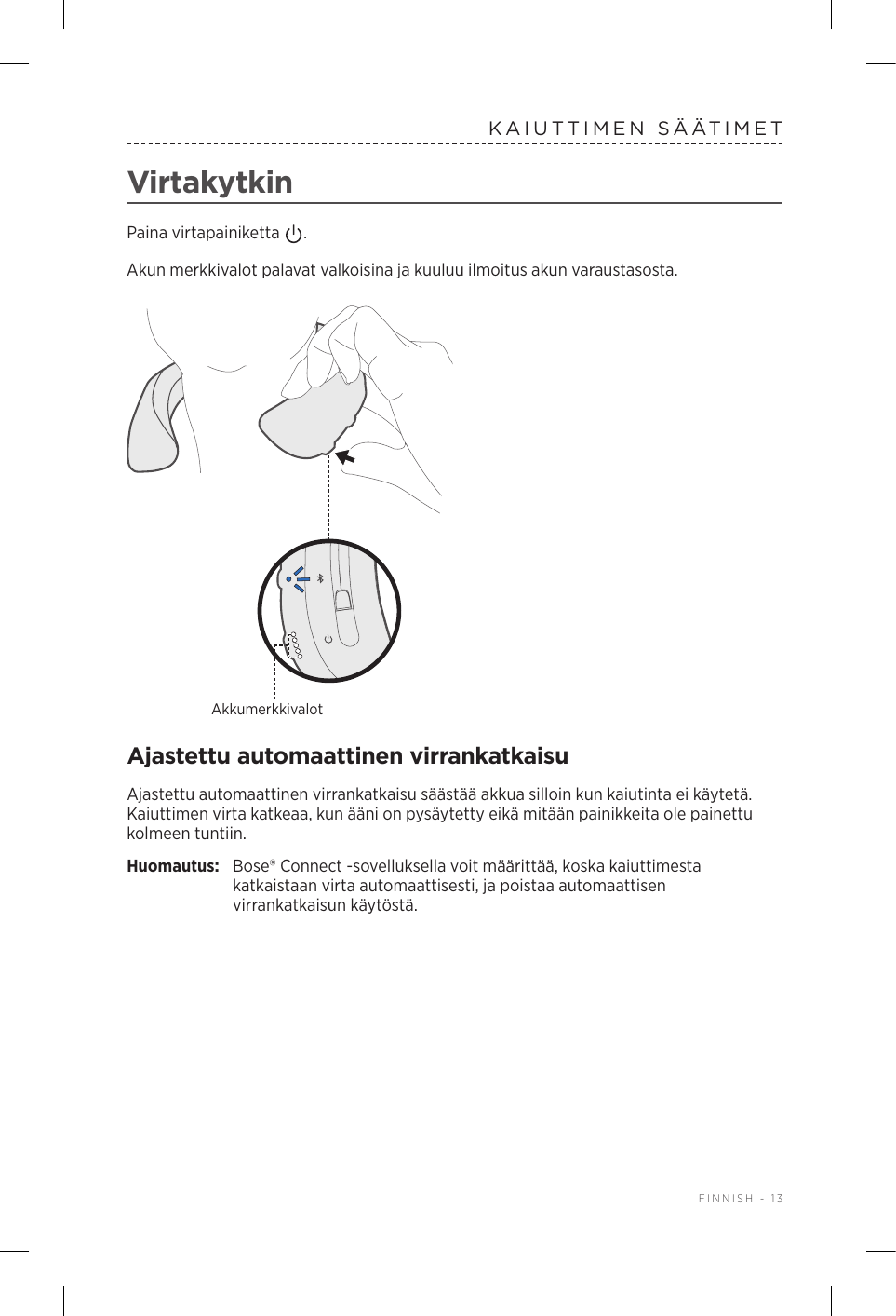  FINNISH - 13KAIUTTIMEN SÄÄTIMETVirtakytkinPaina virtapainiketta  . Akun merkkivalot palavat valkoisina ja kuuluu ilmoitus akun varaustasosta.AkkumerkkivalotAjastettu automaattinen virrankatkaisuAjastettu automaattinen virrankatkaisu säästää akkua silloin kun kaiutinta ei käytetä. Kaiuttimen virta katkeaa, kun ääni on pysäytetty eikä mitään painikkeita ole painettu kolmeen tuntiin. Huomautus:  Bose® Connect -sovelluksella voit määrittää, koska kaiuttimesta katkaistaan virta automaattisesti, ja poistaa automaattisen virrankatkaisun käytöstä.