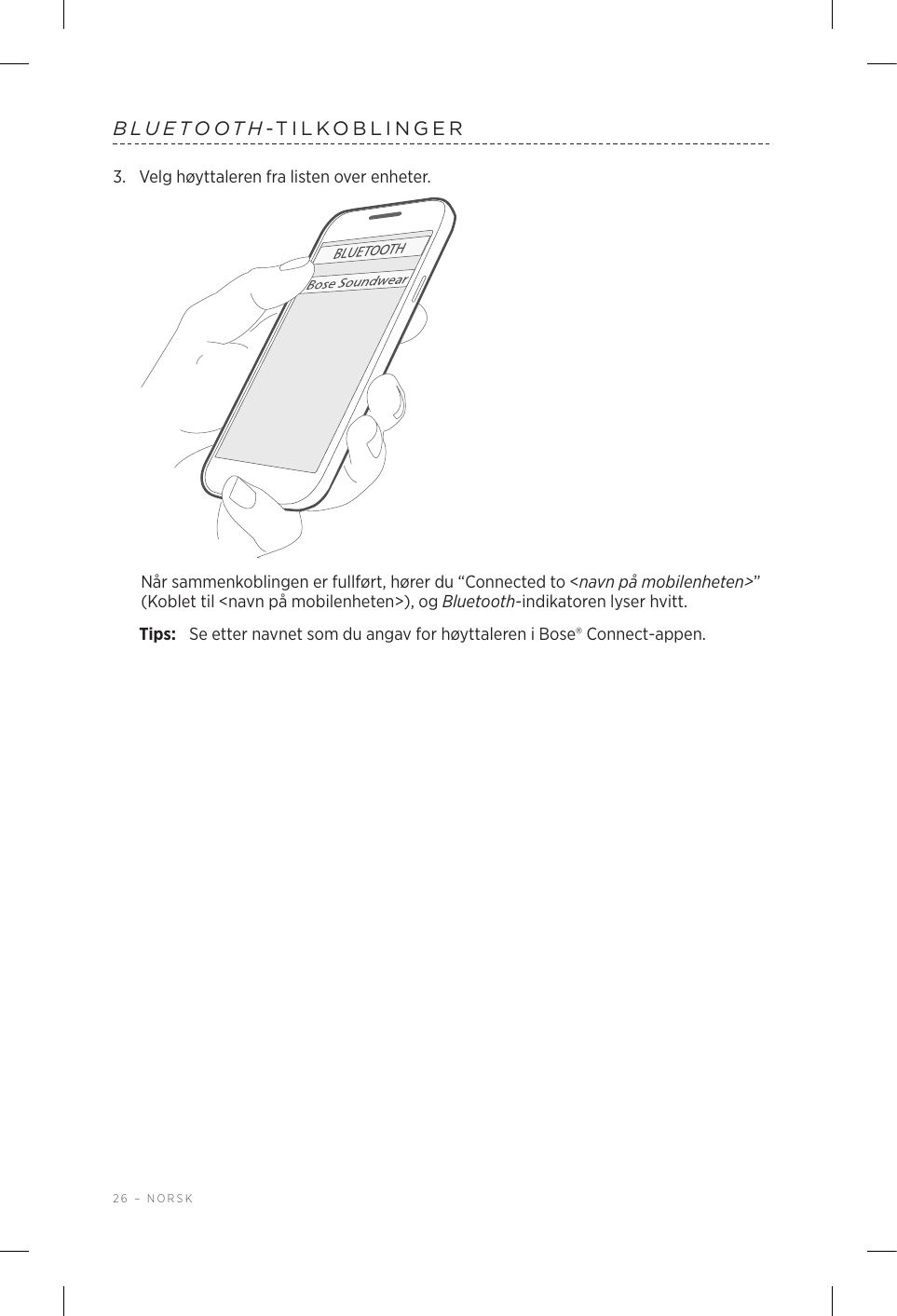 26 – NORSKBLUETOOTH-TILKOBLINGER3.  Velg høyttaleren fra listen over enheter.Når sammenkoblingen er fullført, hører du “Connected to &lt;navn på mobilenheten&gt;” (Koblet til &lt;navn på mobilenheten&gt;), og Bluetooth-indikatoren lyser hvitt.Tips:  Se etter navnet som du angav for høyttaleren i Bose® Connect-appen.