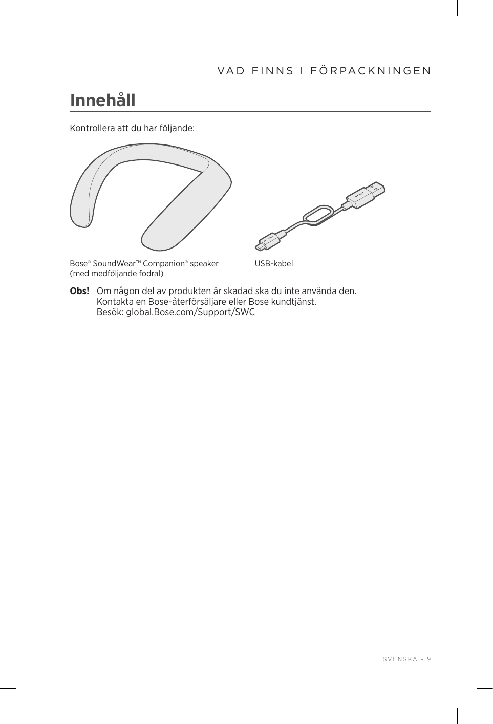  SVENSKA - 9VAD FINNS I FÖRPACKNINGENInnehållKontrollera att du har följande:Bose® SoundWear™ Companion® speaker (med medföljande fodral)USB-kabelObs!  Om någon del av produkten är skadad ska du inte använda den. KontaktaenBose-återförsäljare eller Bose kundtjänst.  Besök: global.Bose.com/Support/SWC