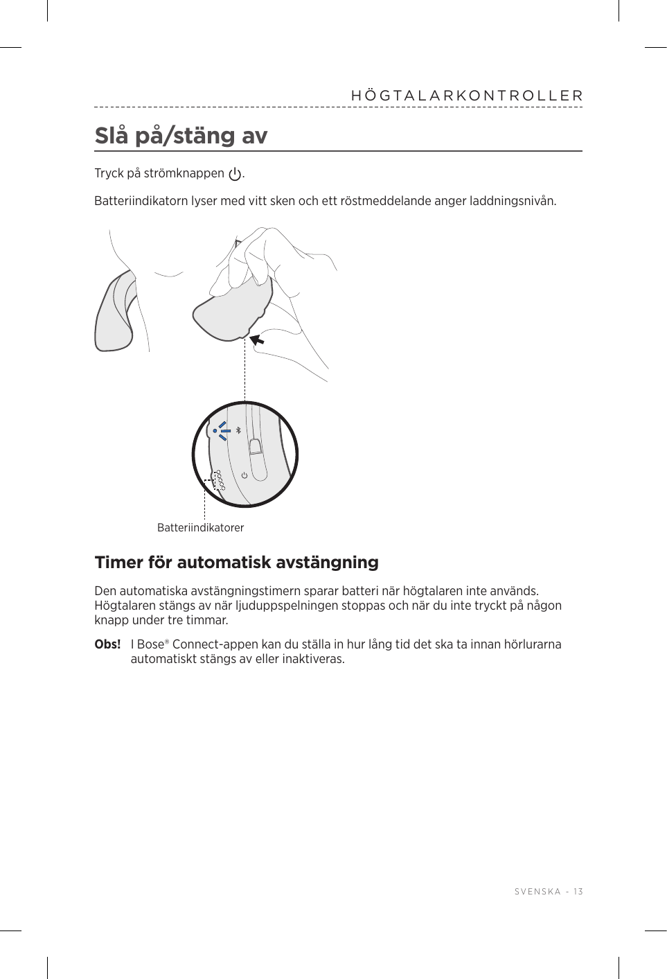  SVENSKA - 13HÖGTALARKONTROLLERSlå på/stäng avTryck på strömknappen  . Batteriindikatorn lyser med vitt sken och ett röstmeddelande anger laddningsnivån.BatteriindikatorerTimer för automatisk avstängningDen automatiska avstängningstimern sparar batteri när högtalaren inte används. Högtalaren stängs av när ljuduppspelningen stoppas och när du inte tryckt på någon knapp under tre timmar. Obs!  I Bose® Connect-appen kan du ställa in hur lång tid det ska ta innan hörlurarna automatiskt stängs av eller inaktiveras.