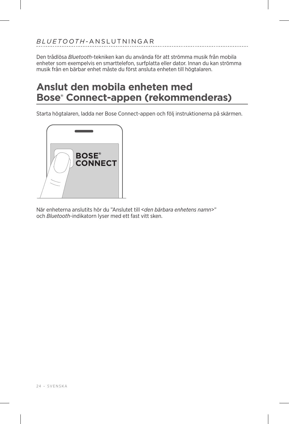 24 – SVENSKABLUETOOTH-ANSLUTNINGARDen trådlösa Bluetooth-tekniken kan du använda för att strömma musik från mobila enheter som exempelvis en smarttelefon, surfplatta eller dator. Innan du kan strömma musik från en bärbar enhet måste du först ansluta enheten till högtalaren.Anslut den mobila enheten med Bose®Connect-appen (rekommenderas)Starta högtalaren, ladda ner Bose Connect-appen och följ instruktionerna på skärmen.När enheterna anslutits hör du ”Anslutet till &lt;den bärbara enhetens namn&gt;” ochBluetooth-indikatorn lyser med ett fast vitt sken.