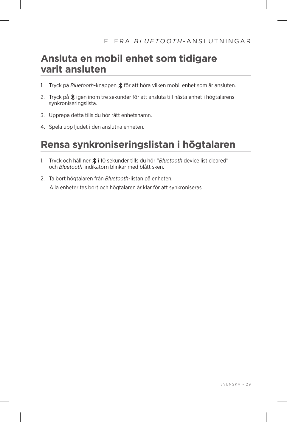  SVENSKA - 29FLERA  BLUETOOTH-ANSLUTNINGARAnsluta en mobil enhet som tidigare varitansluten1.  Tryck på Bluetooth-knappen   för att höra vilken mobil enhet som är ansluten.2.   Tryck  på   igen inom tre sekunder för att ansluta till nästa enhet i högtalarens synkroniseringslista. 3.  Upprepa detta tills du hör rätt enhetsnamn.4.  Spela upp ljudet i den anslutna enheten. Rensa synkroniseringslistan i högtalaren1.  Tryck och håll ner   i 10 sekunder tills du hör ”Bluetooth device list cleared” ochBluetooth-indikatorn blinkar med blått sken.2.  Ta bort högtalaren från Bluetooth-listan på enheten.Alla enheter tas bort och högtalaren är klar för att synkroniseras.