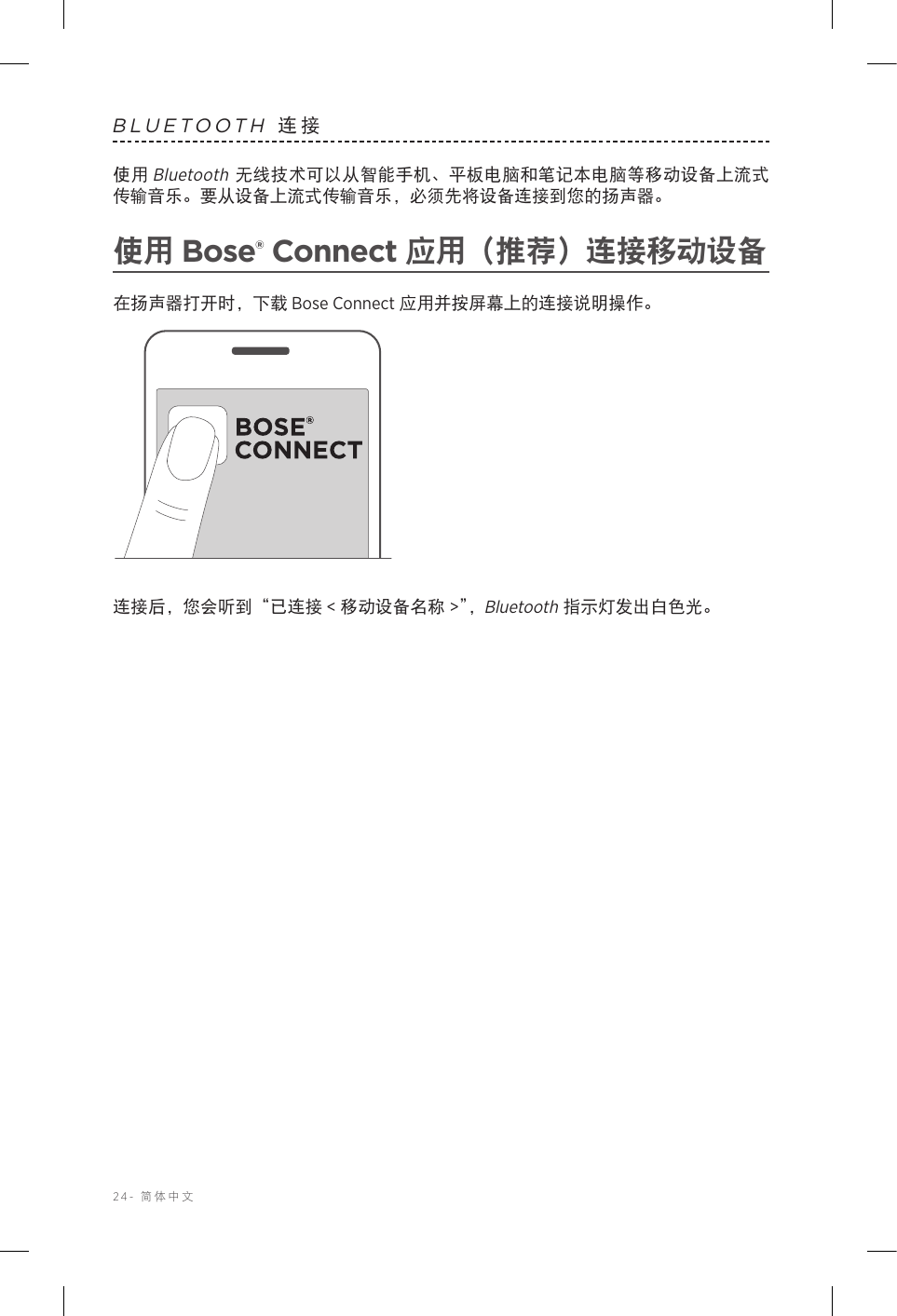 24-  简体中文BLUETOOTH 连接使用 Bluetooth 无线技术可以从智能手机、平板电脑和笔记本电脑等移动设备上流式传输音乐。要从设备上流式传输音乐，必须先将设备连接到您的扬声器。使用 Bose® Connect 应用（推荐）连接移动设备在扬声器打开时，下载 Bose Connect 应用并按屏幕上的连接说明操作。连接后，您会听到“已连接 &lt; 移动设备名称 &gt;”，Bluetooth 指示灯发出白色光。