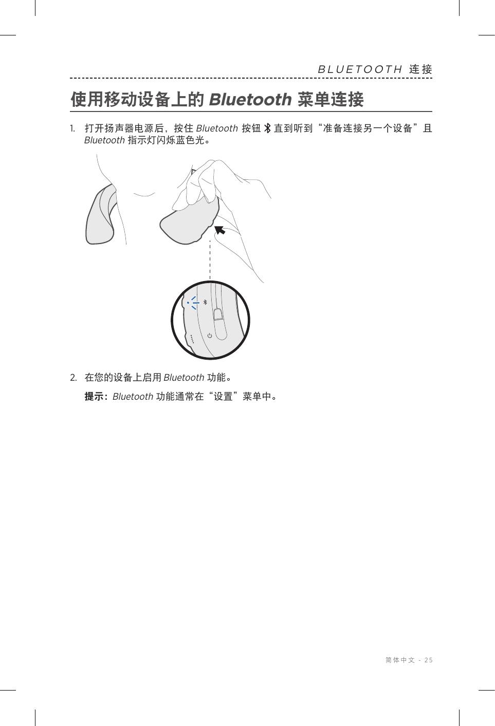  简体中文 - 25BLUETOOTH 连接使用移动设备上的 Bluetooth 菜单连接1.   打开扬声器电源后，按住 Bluetooth 按钮 直到听到“准备连接另一个设备”且 Bluetooth 指示灯闪烁蓝色光。2.  在您的设备上启用 Bluetooth 功能。提示：  Bluetooth 功能通常在“设置”菜单中。